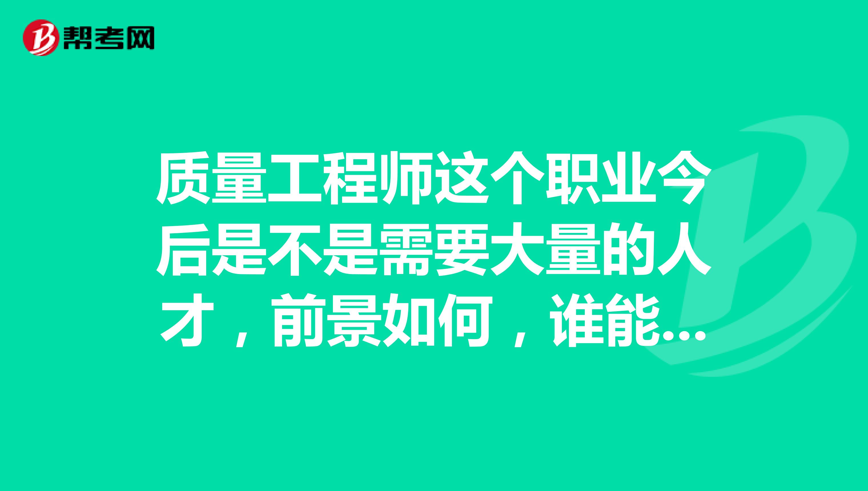 质量工程师这个职业今后是不是需要大量的人才，前景如何，谁能帮我解答一下呢