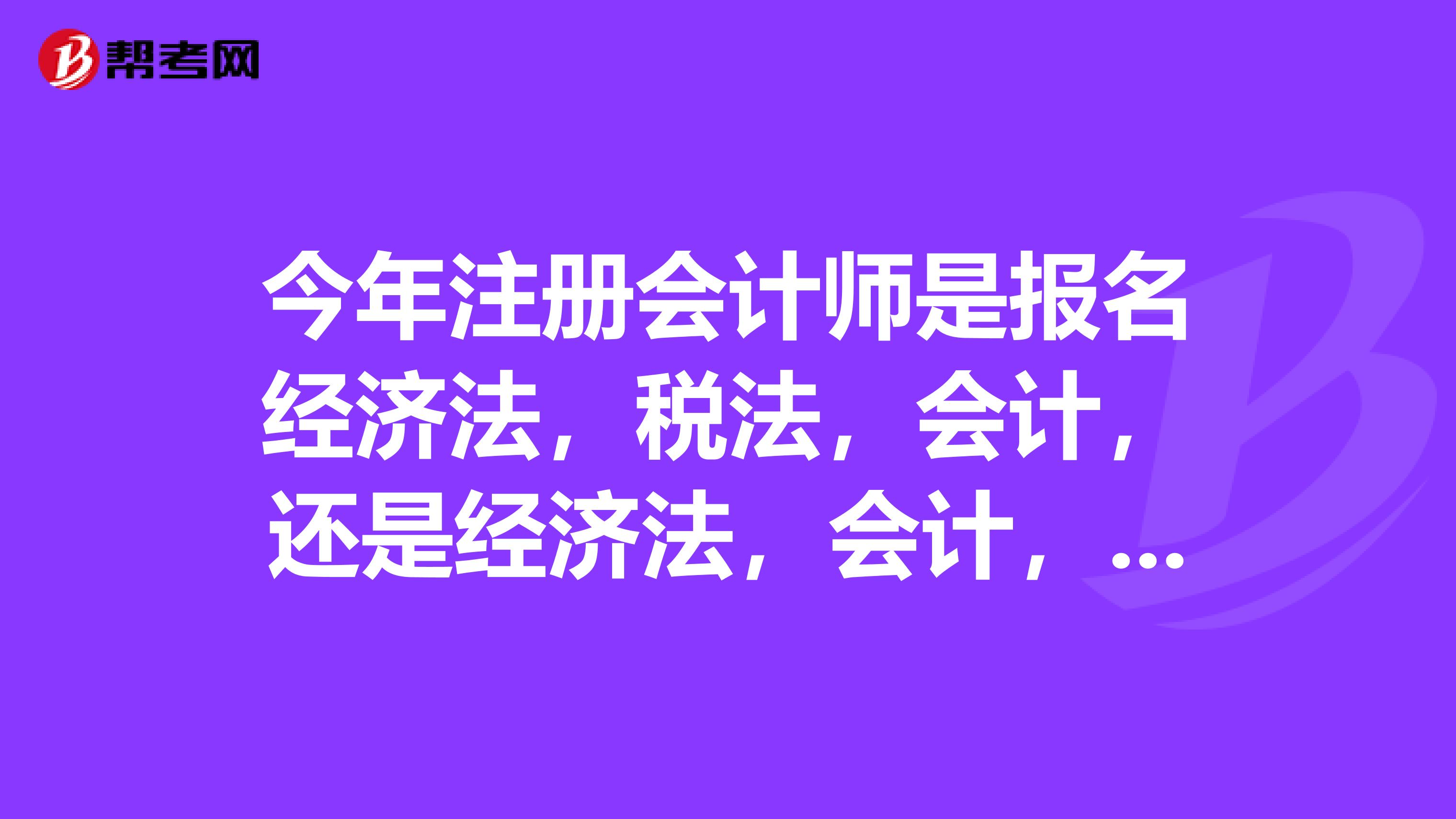 今年注冊會計(jì)師是報名經(jīng)濟(jì)法，稅法，會計(jì)，還是經(jīng)濟(jì)法，會計(jì)，公司戰(zhàn)略與風(fēng)險管理