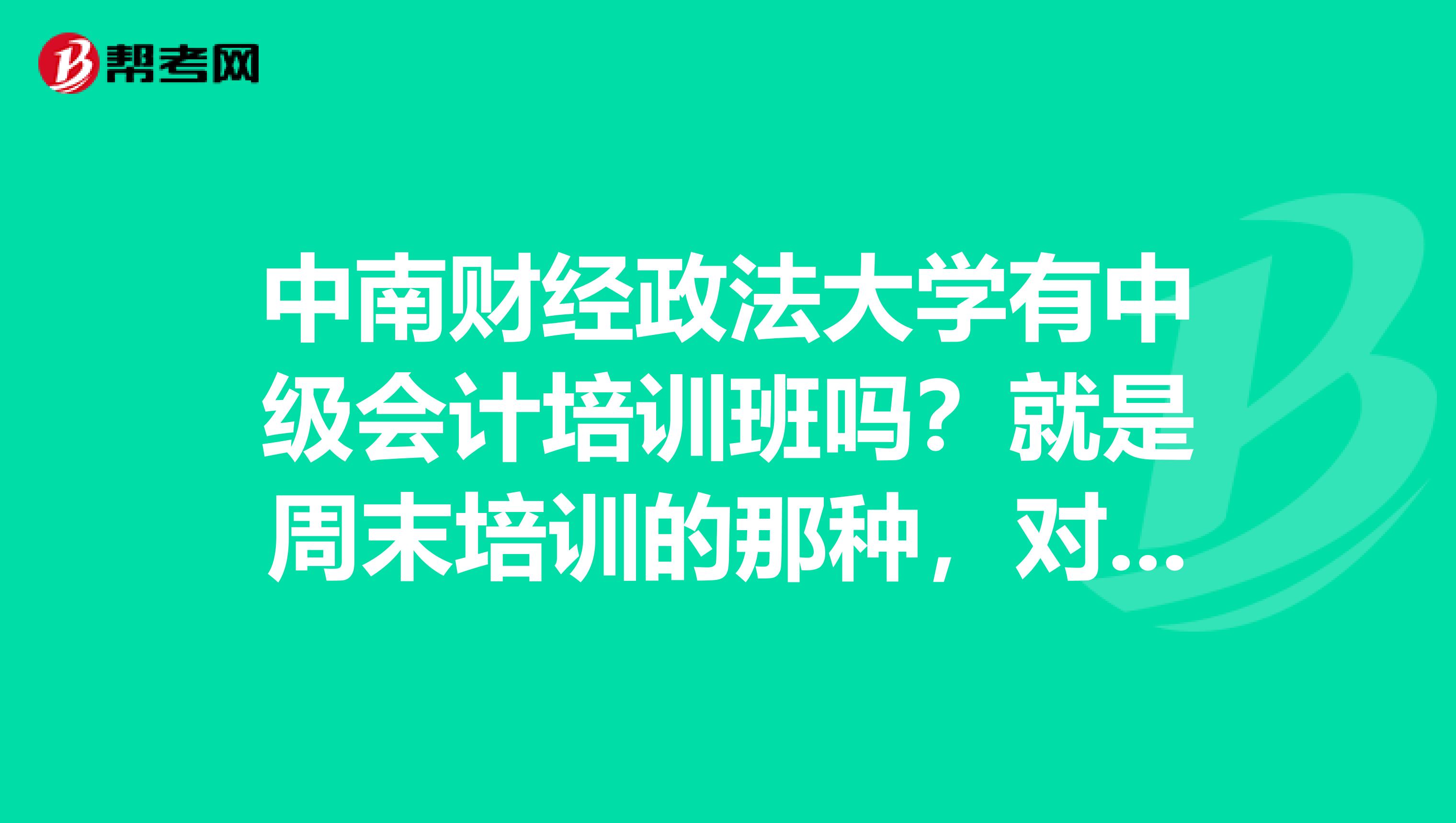 中南财经政法大学有中级会计培训班吗？就是周末培训的那种，对付5月的会计考试的