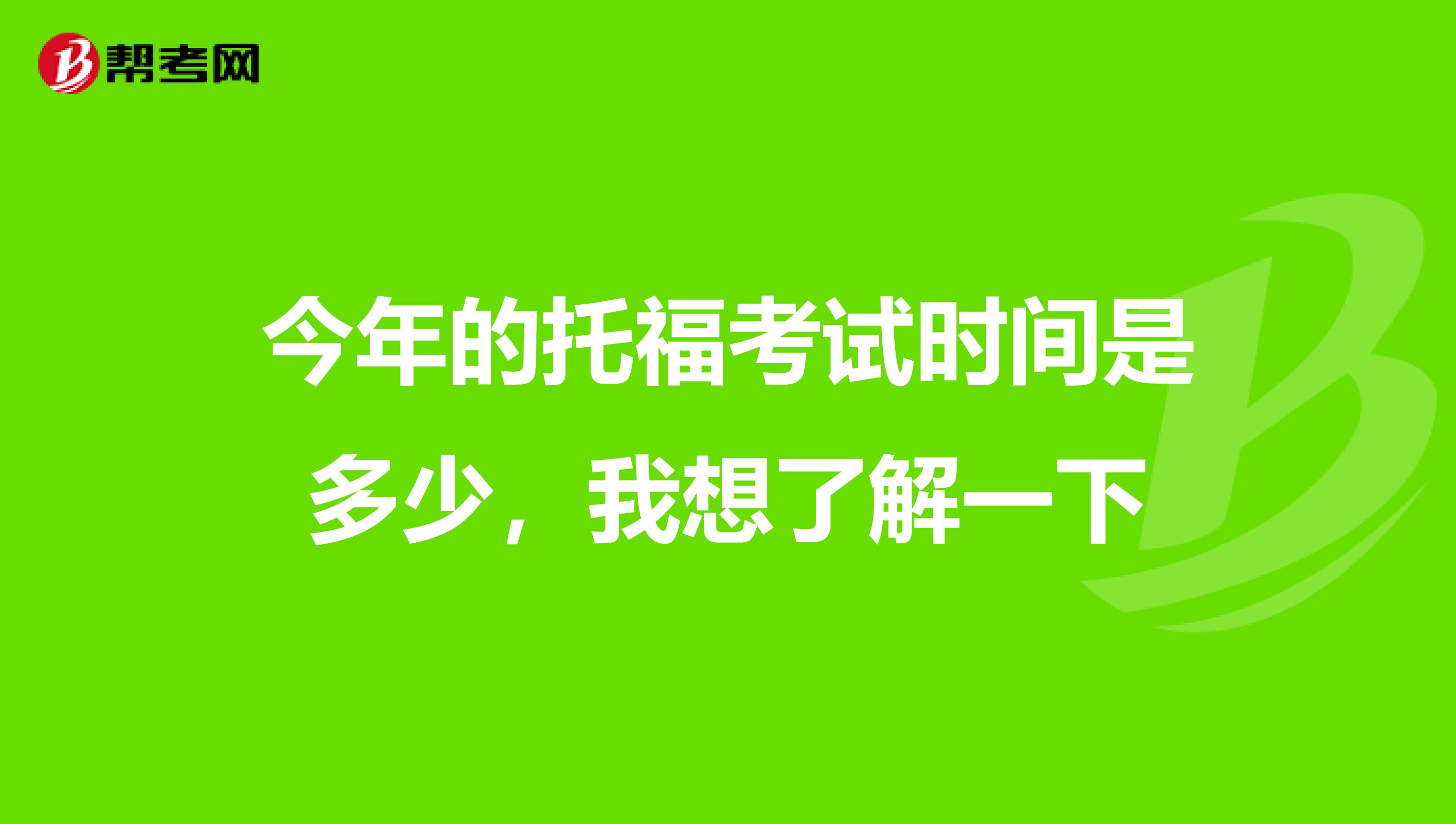 今年的托福考试时间是多少,我想了解一下