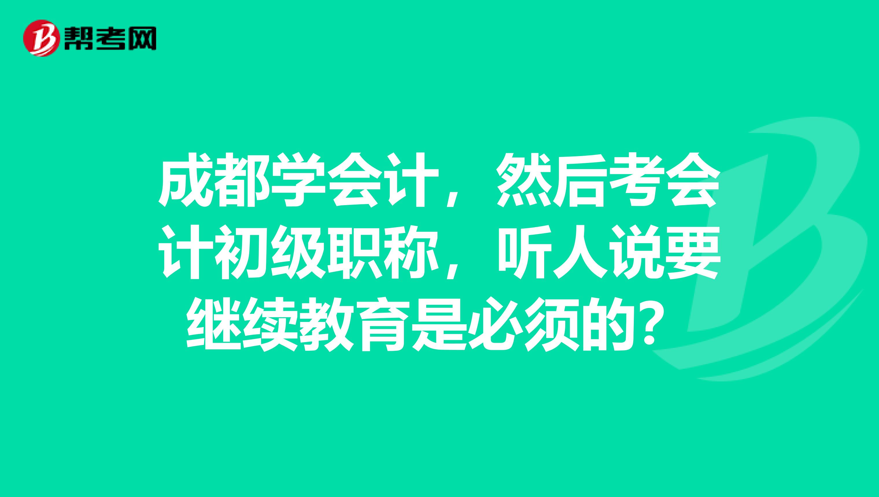 成都学会计,然后考会计初级职称,听人说要继续教育是必须的?