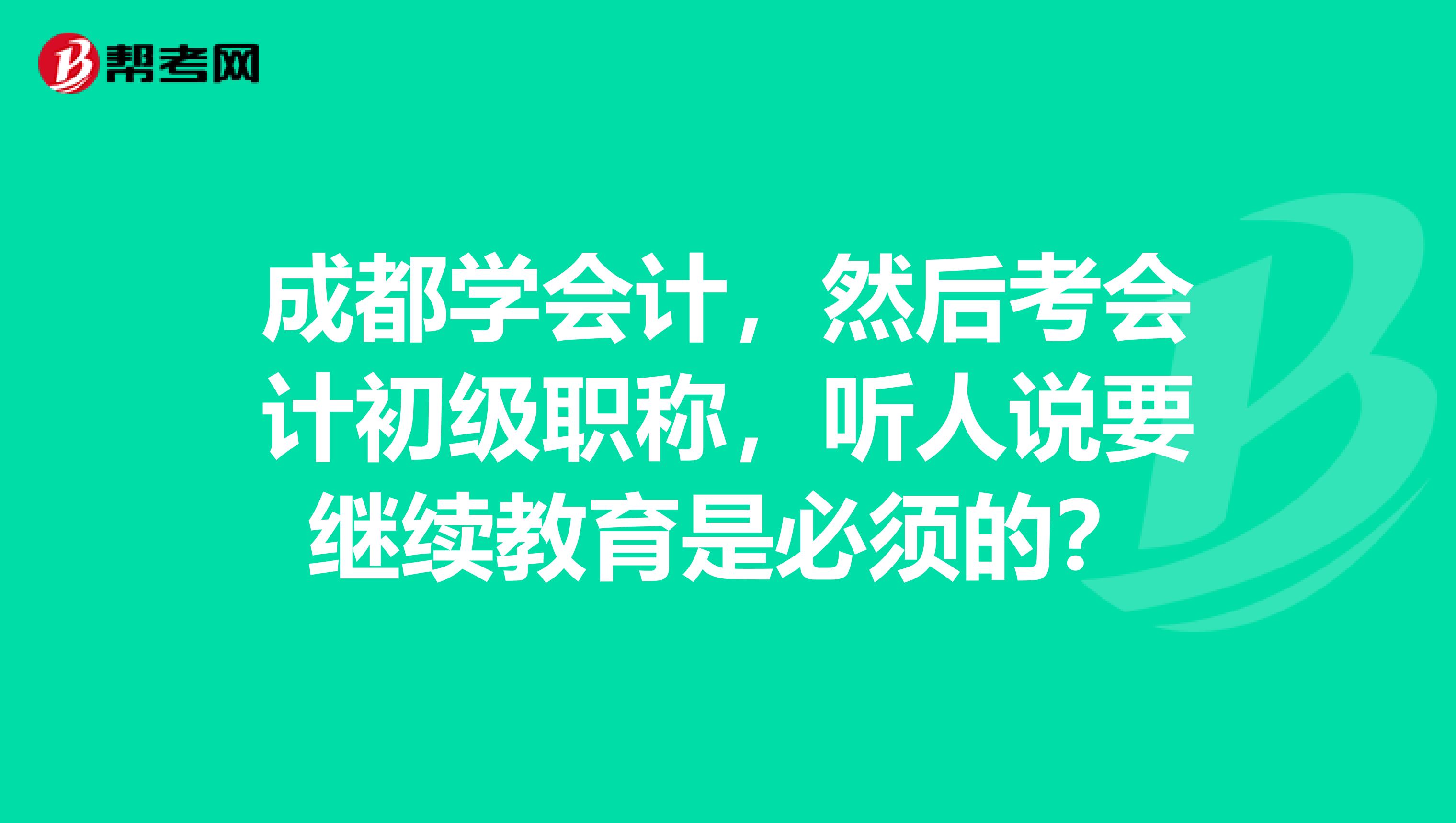 成都学会计，然后考会计初级职称，听人说要继续教育是必须的？