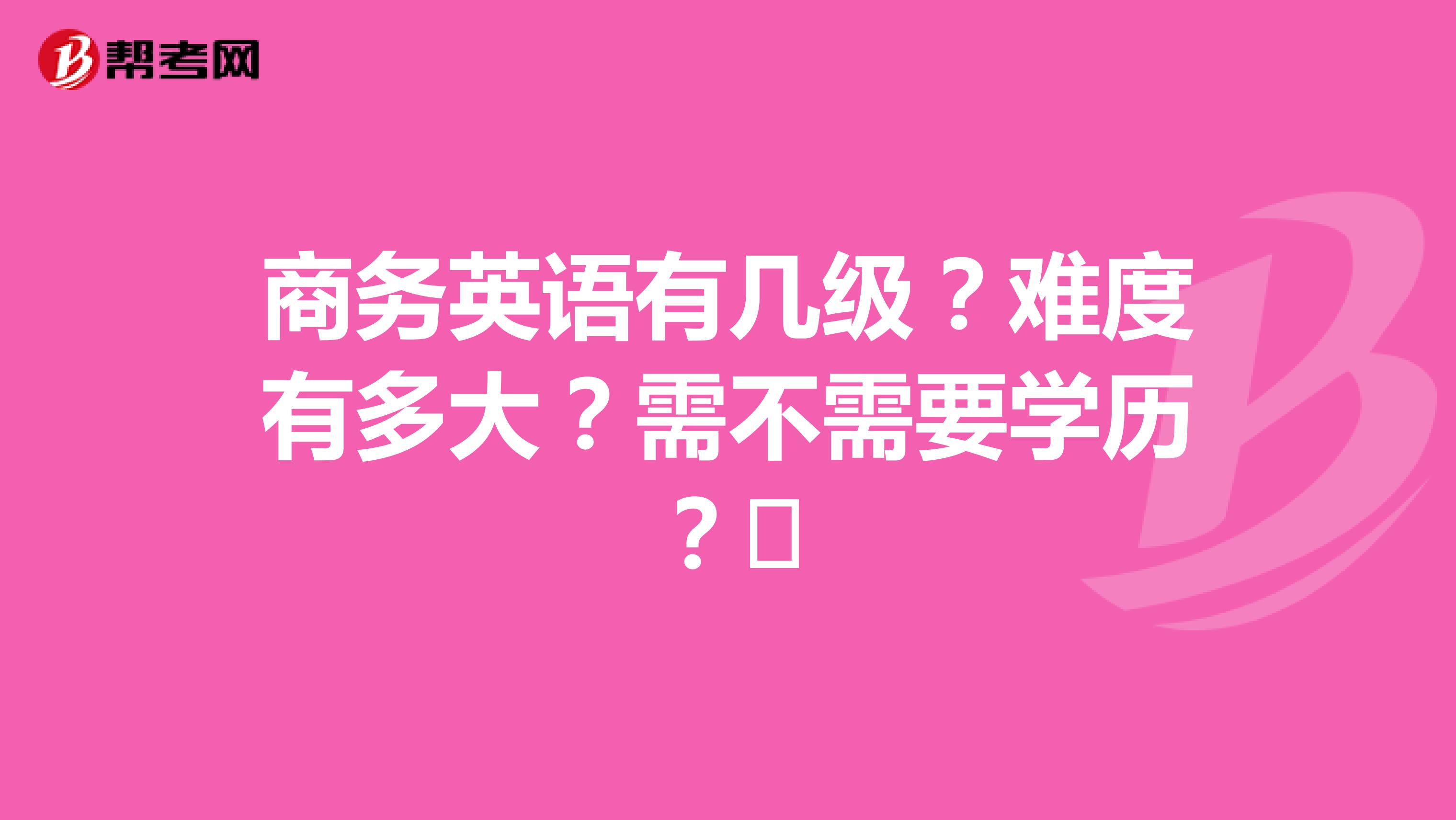 商务英语有几级?难度有多大?需不需要学历?