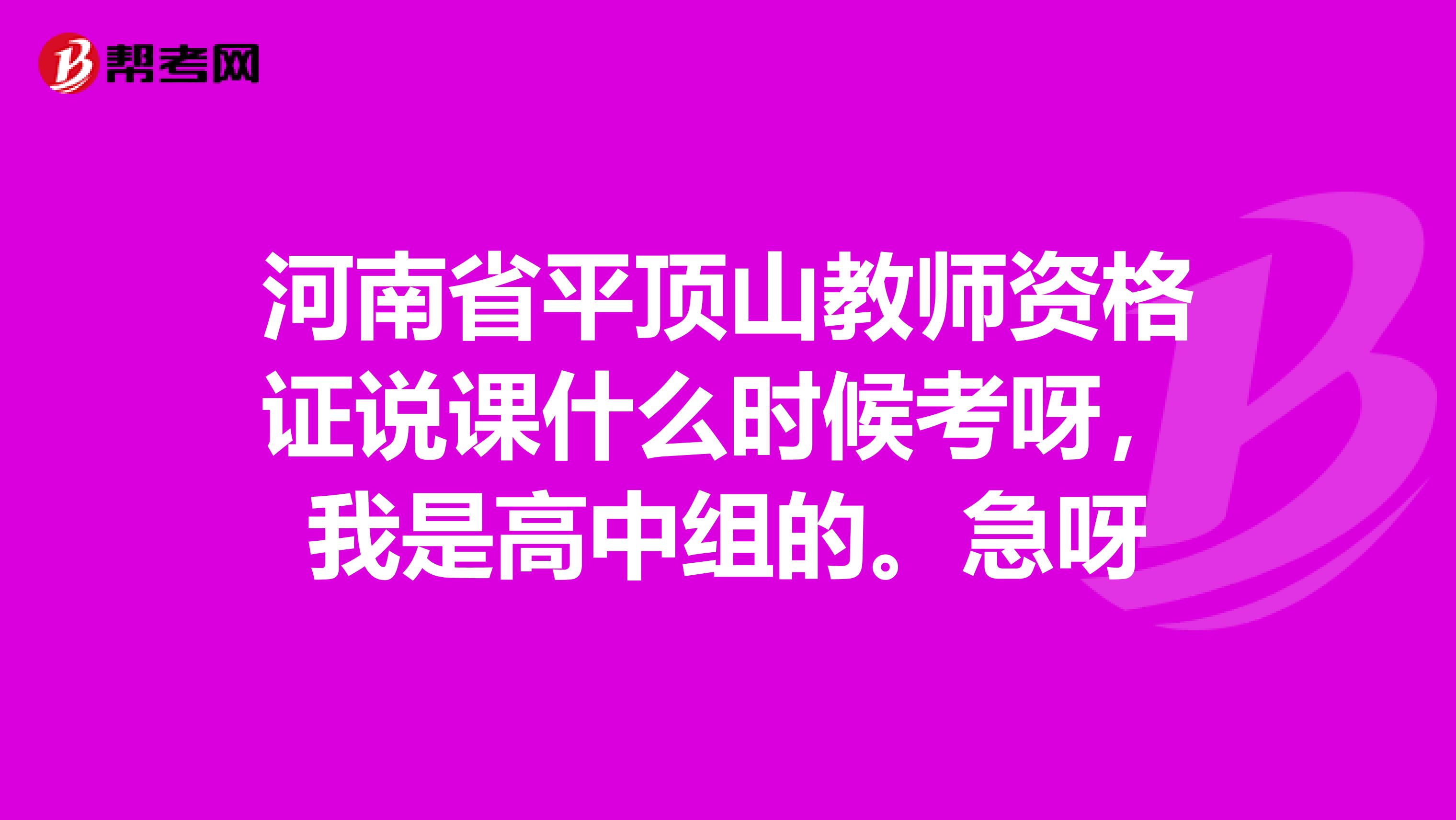 河南省平顶山教师资格证说课什么时候考呀,我是高中组的。急呀