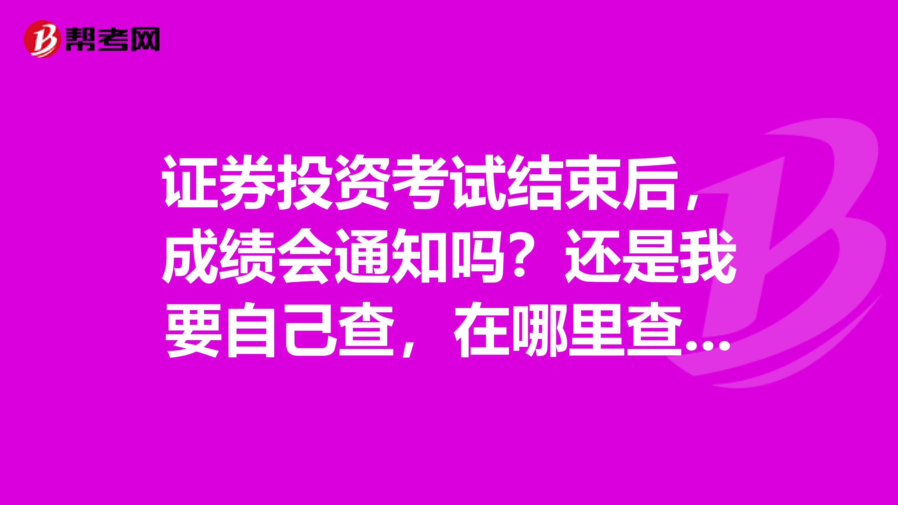 证券投资考试结束后，成绩会通知吗？还是我要自己查，在哪里查，怎么算及格