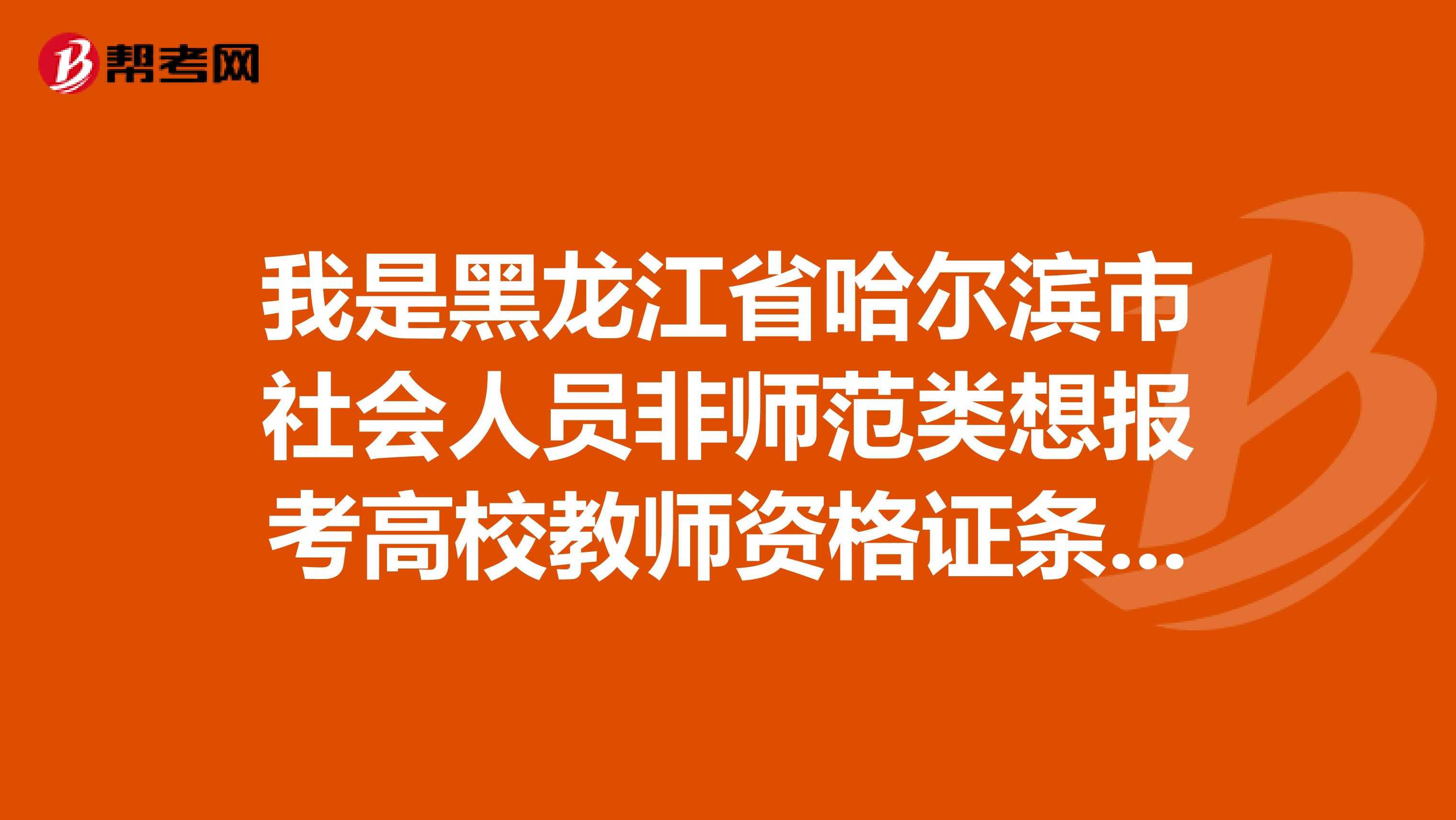 我是黑龙江省哈尔滨市社会人员非师范类想报考高校教师资格证条件应该在那里报名同时教育学和心理学培训在那里