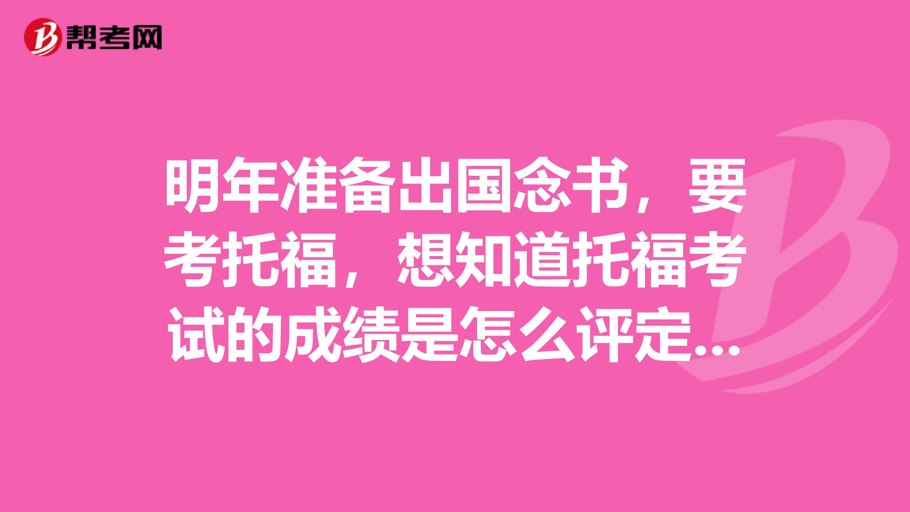 明年準備出國念書，要考托福，想知道托?？荚嚨某煽兪窃趺丛u定的？