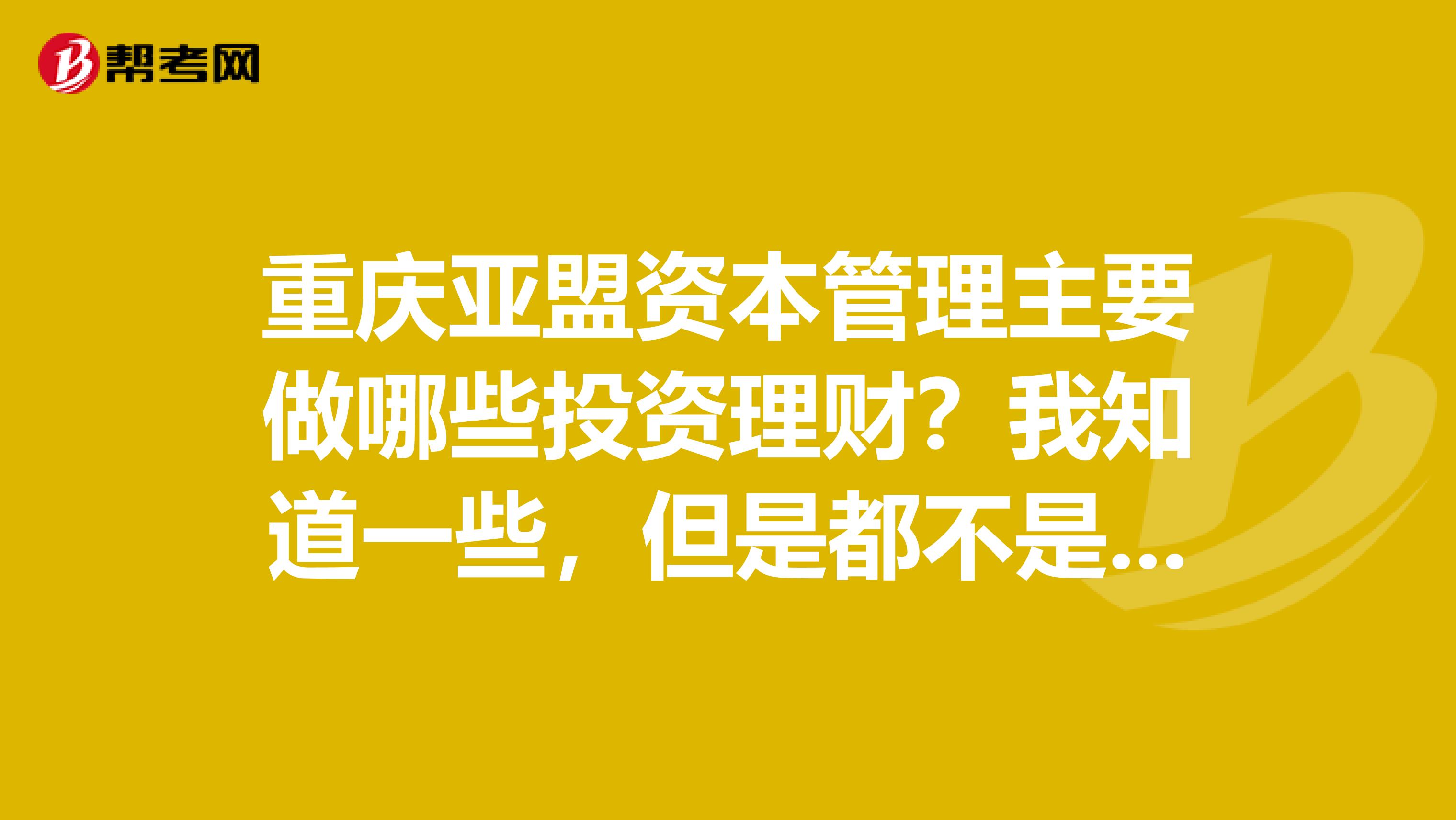 重庆亚盟资本管理主要做哪些投资理财？我知道一些，但是都不是很清楚明了。。。