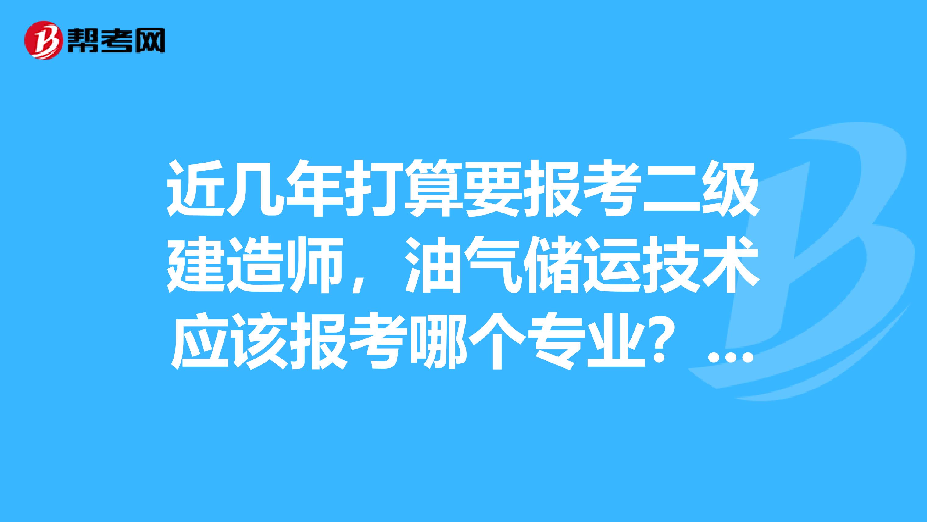 近几年打算要报考二级建造师,油气储运技术应该报考哪个专业?求指点,谢谢