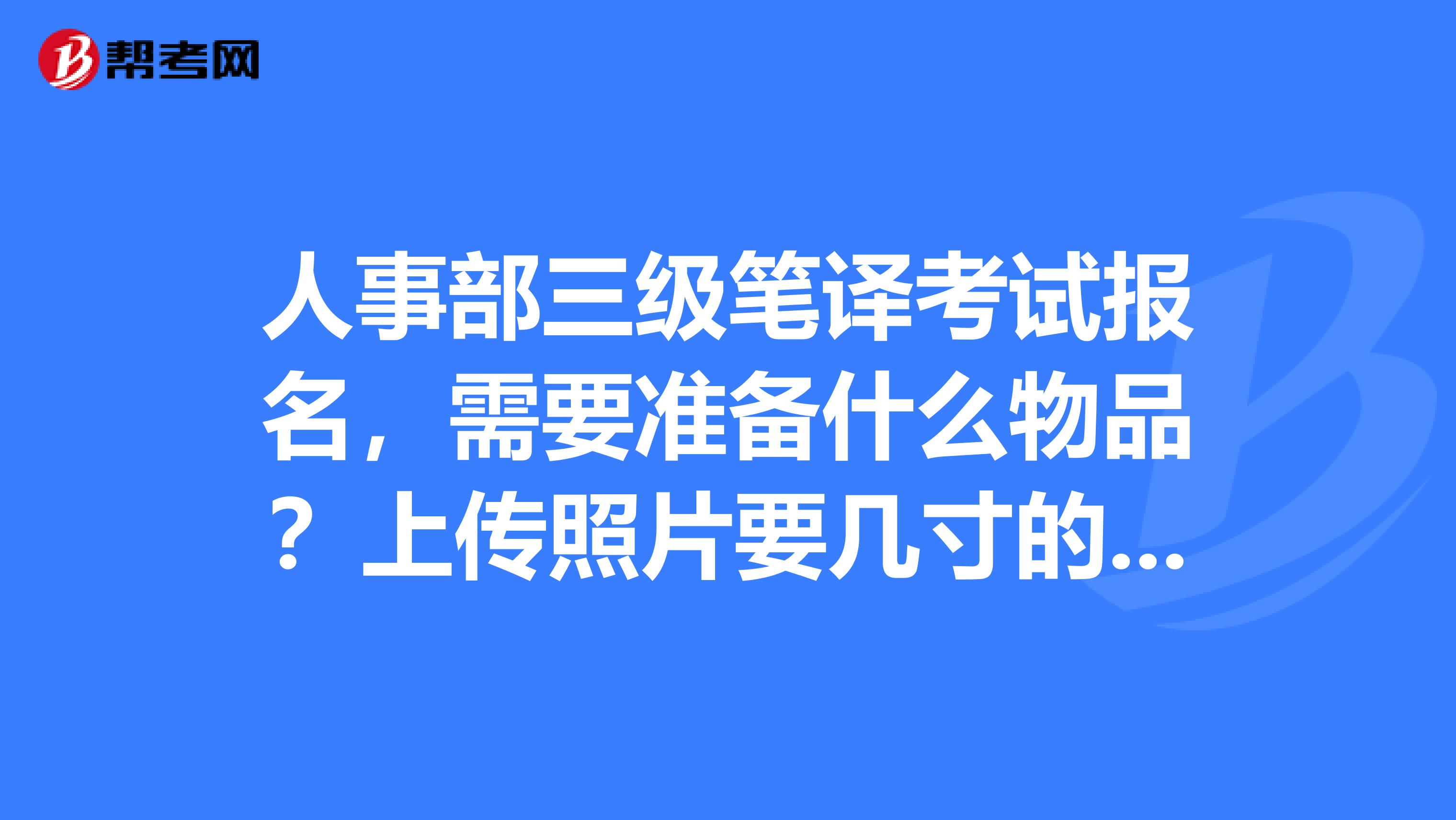 人事部三級筆譯考試報名，需要準備什么物品？上傳照片要幾寸的？報名交費的銀行卡有什么限制嗎？