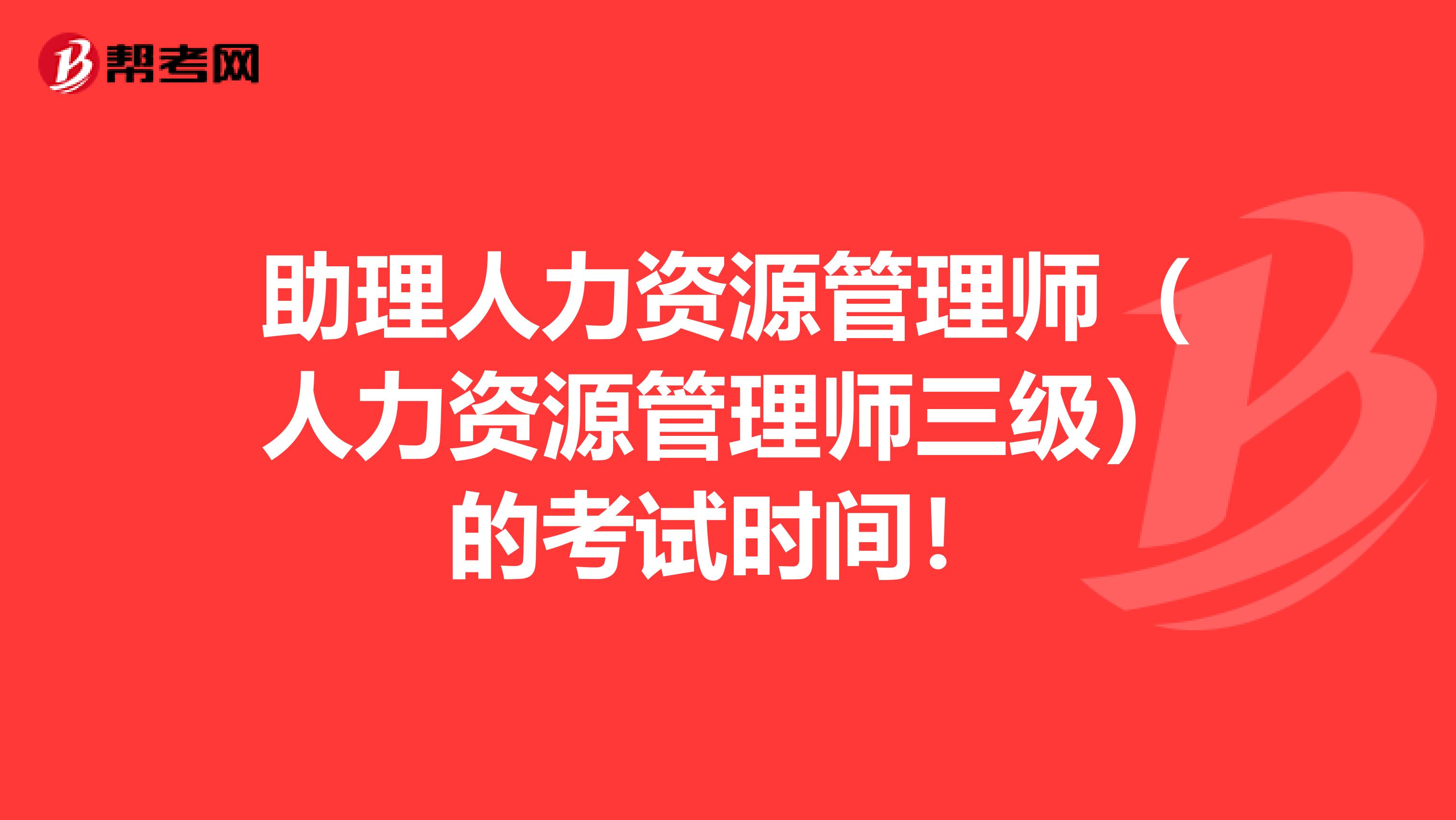 助理人力资源管理师（人力资源管理师三级）的考试时间！