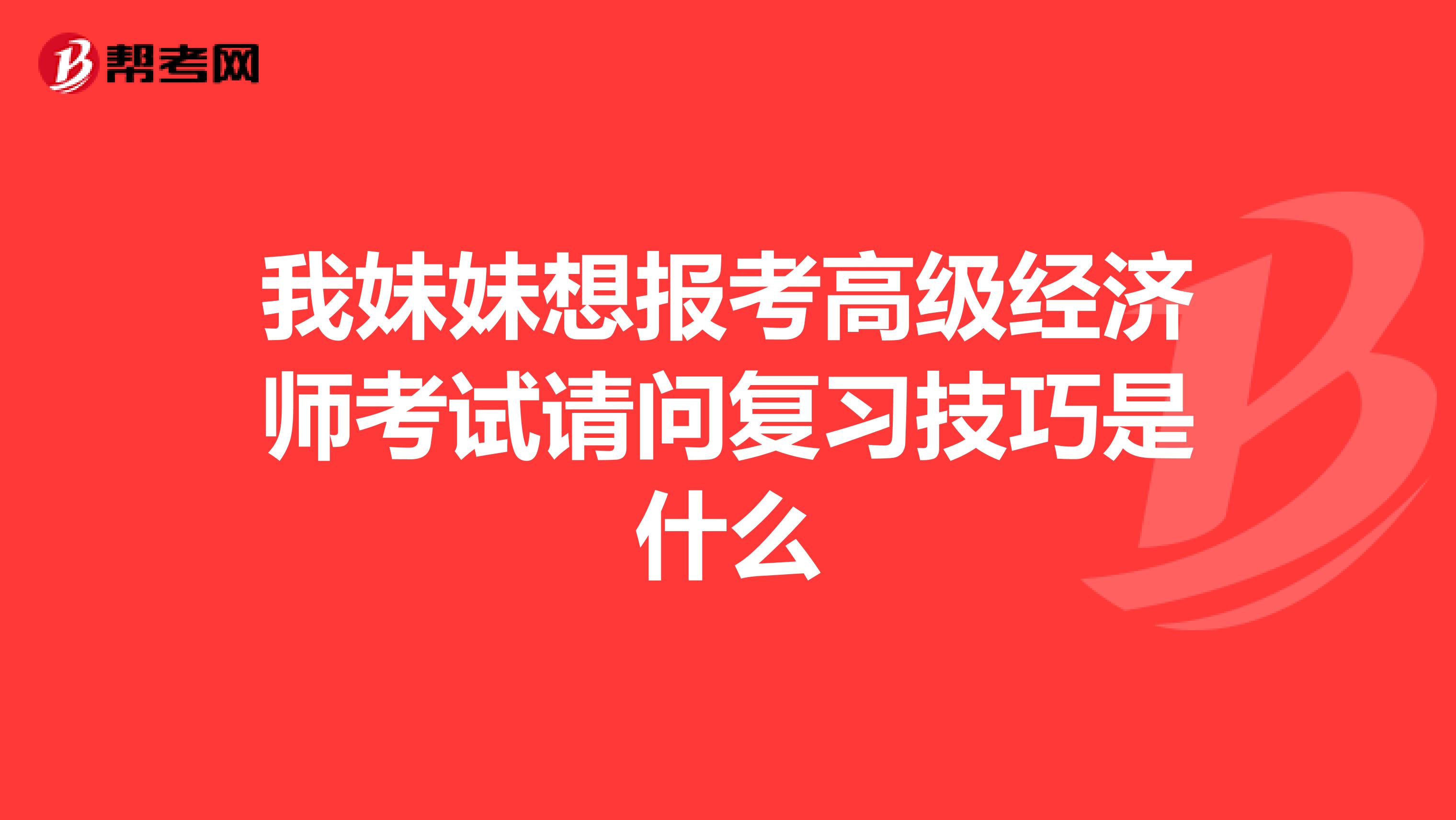 我妹妹想报考高级经济师考试请问复习技巧是什么