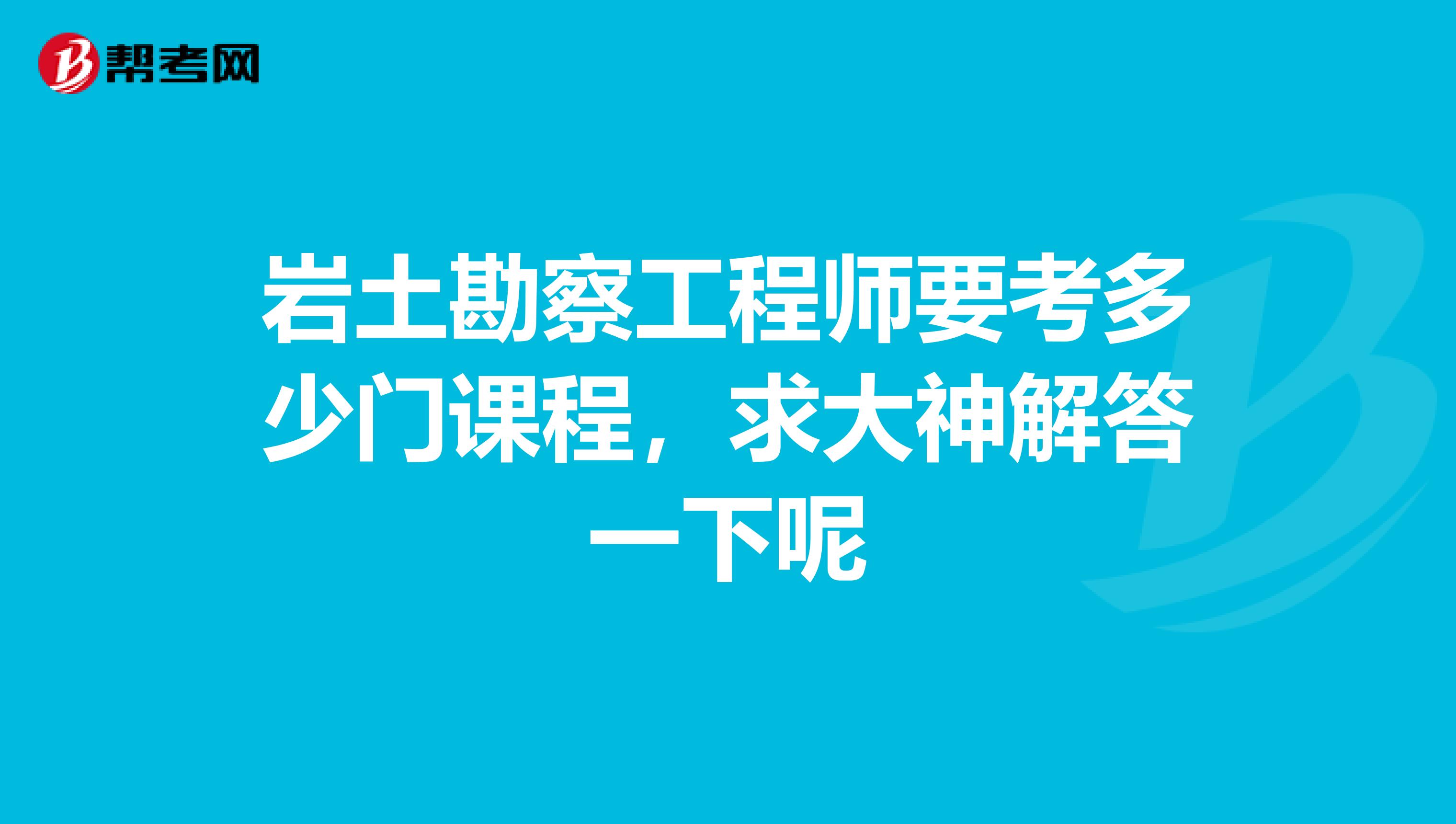 岩土勘察工程师要考多少门课程,求大神解答一下呢