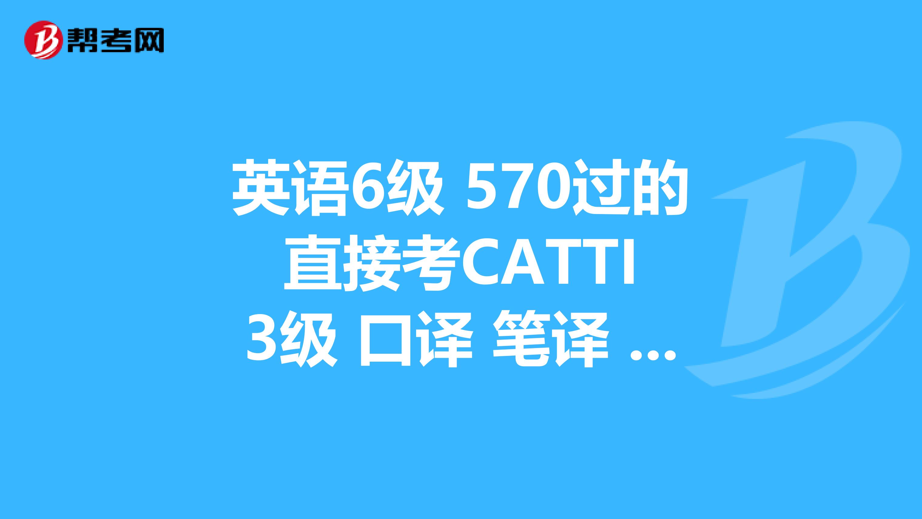 英语6级 570过的 直接考CATTI 3级 口译 笔译 过的希望大吗