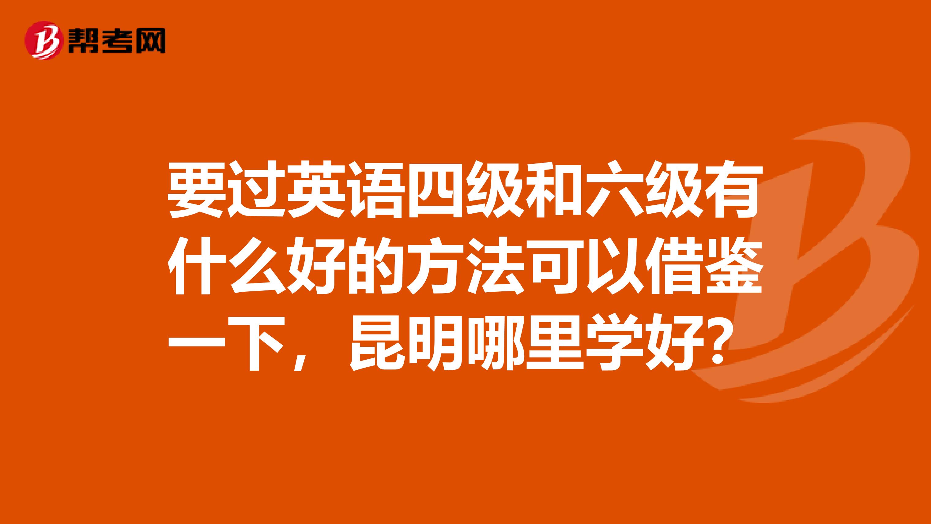 要过英语四级和六级有什么好的方法可以借鉴一下，昆明哪里学好？