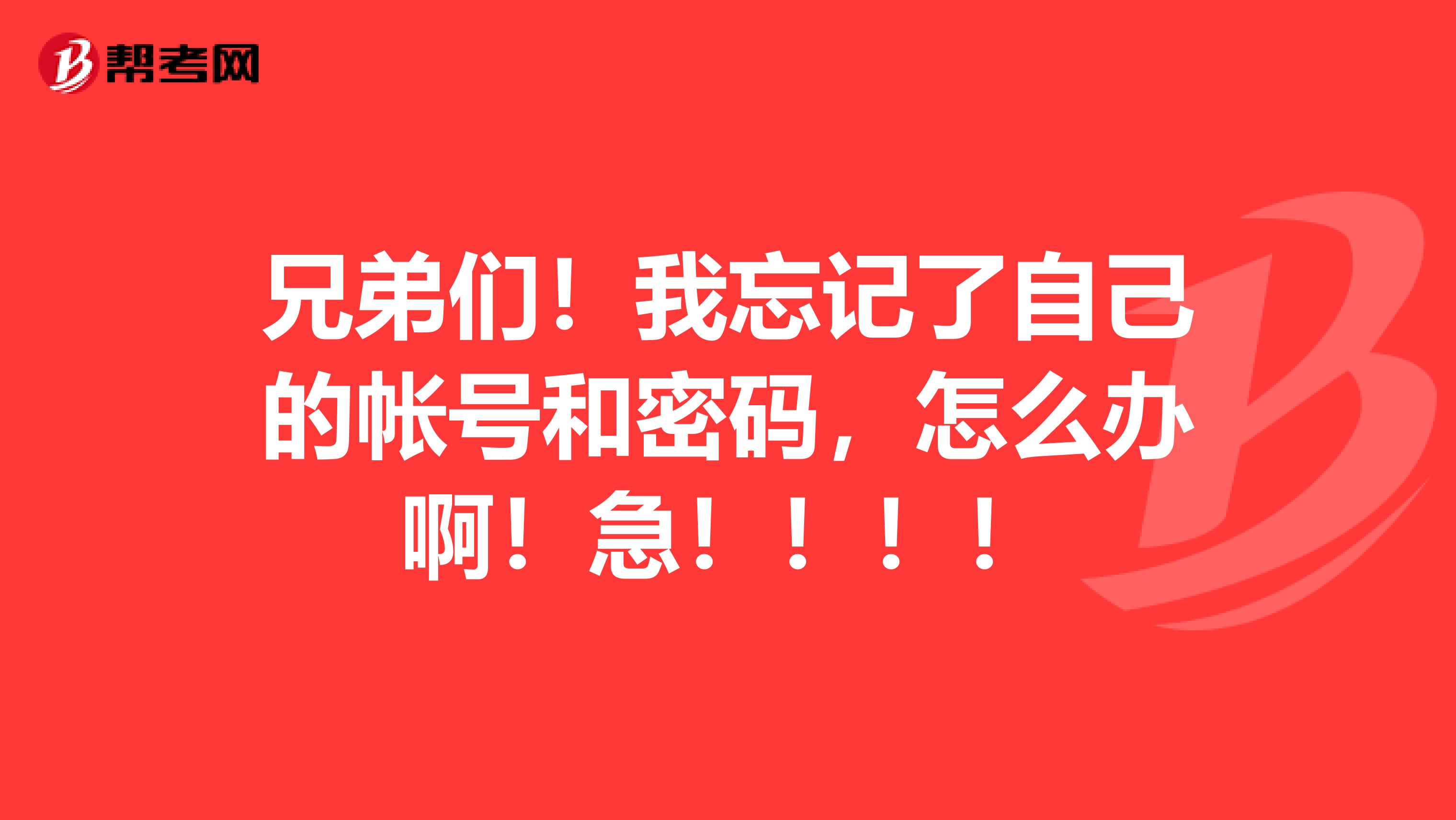 兄弟们!我忘记了自己的帐号和密码,怎么办啊!急!!!!