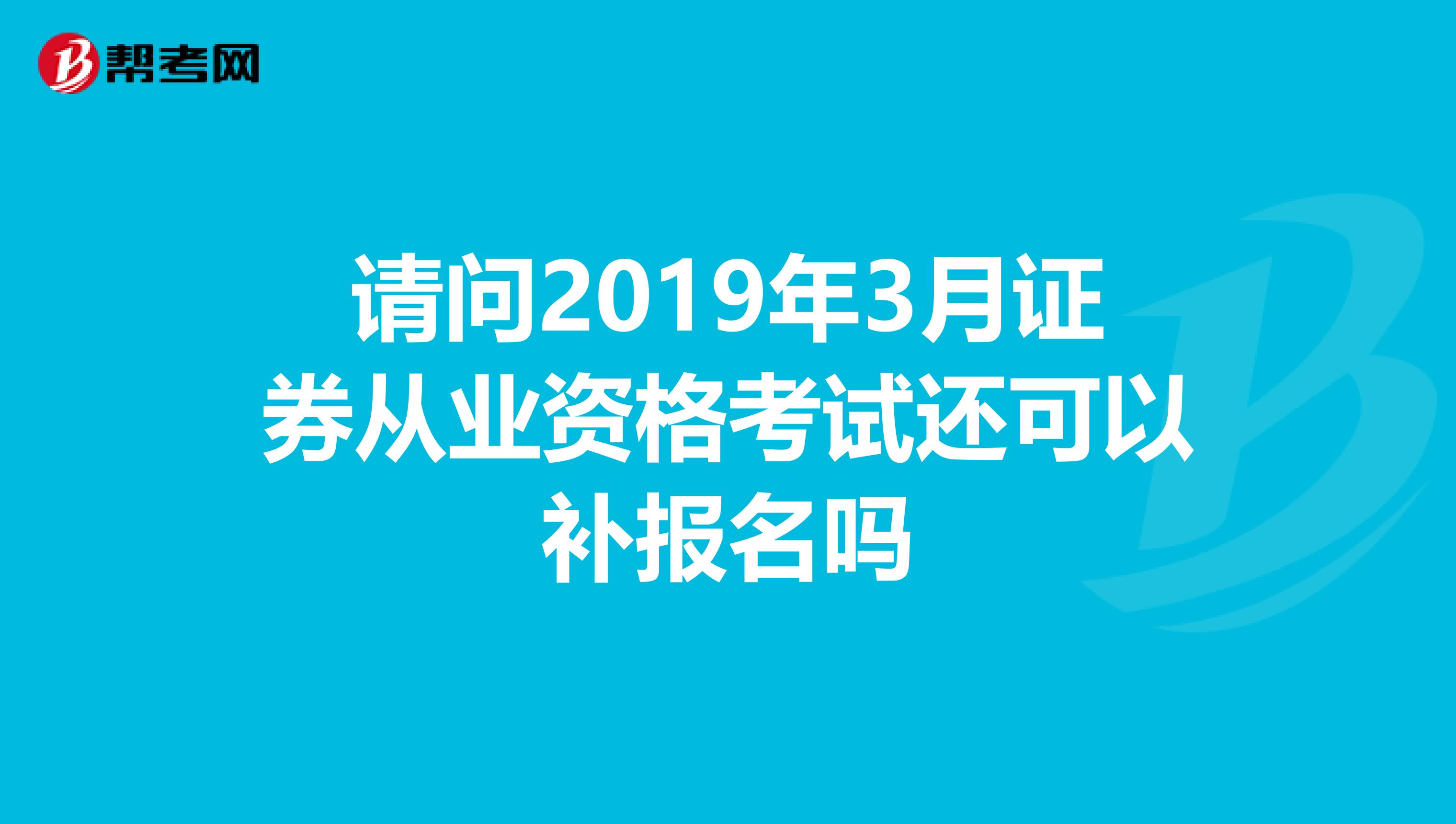 请问2019年3月证券从业资格考试还可以补报名吗