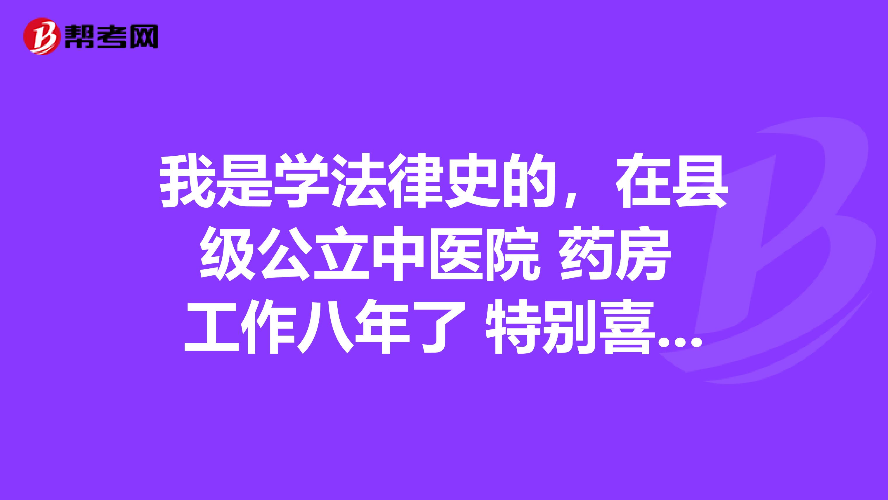 我是学法律史的，在县级公立中医院 药房 工作八年了 特别喜欢中医 想考个执业中医师资格证