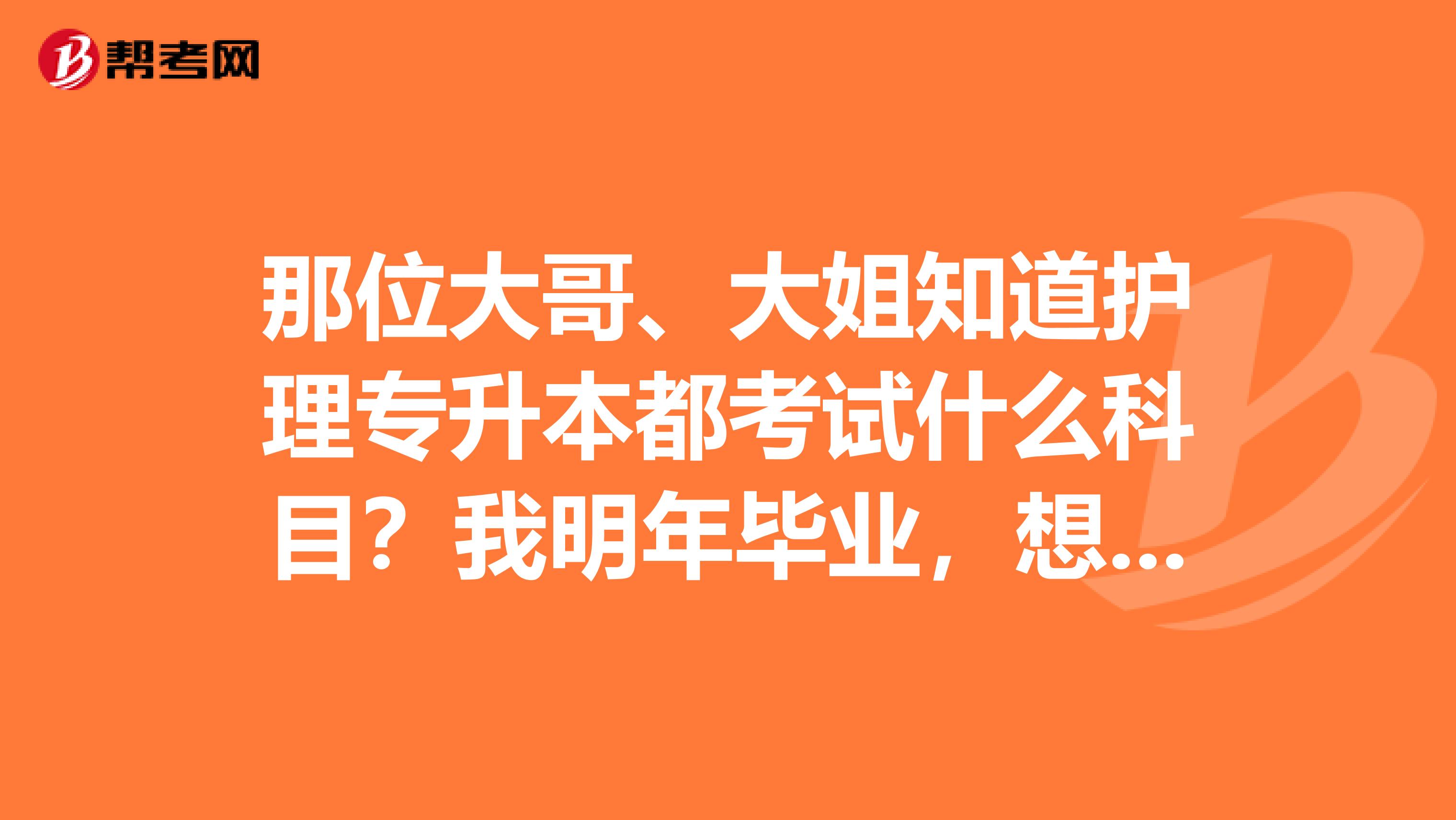 那位大哥、大姐知道护理专升本都考试什么科目?我明年毕业,想参加明年的专升本考试。。非常感谢、