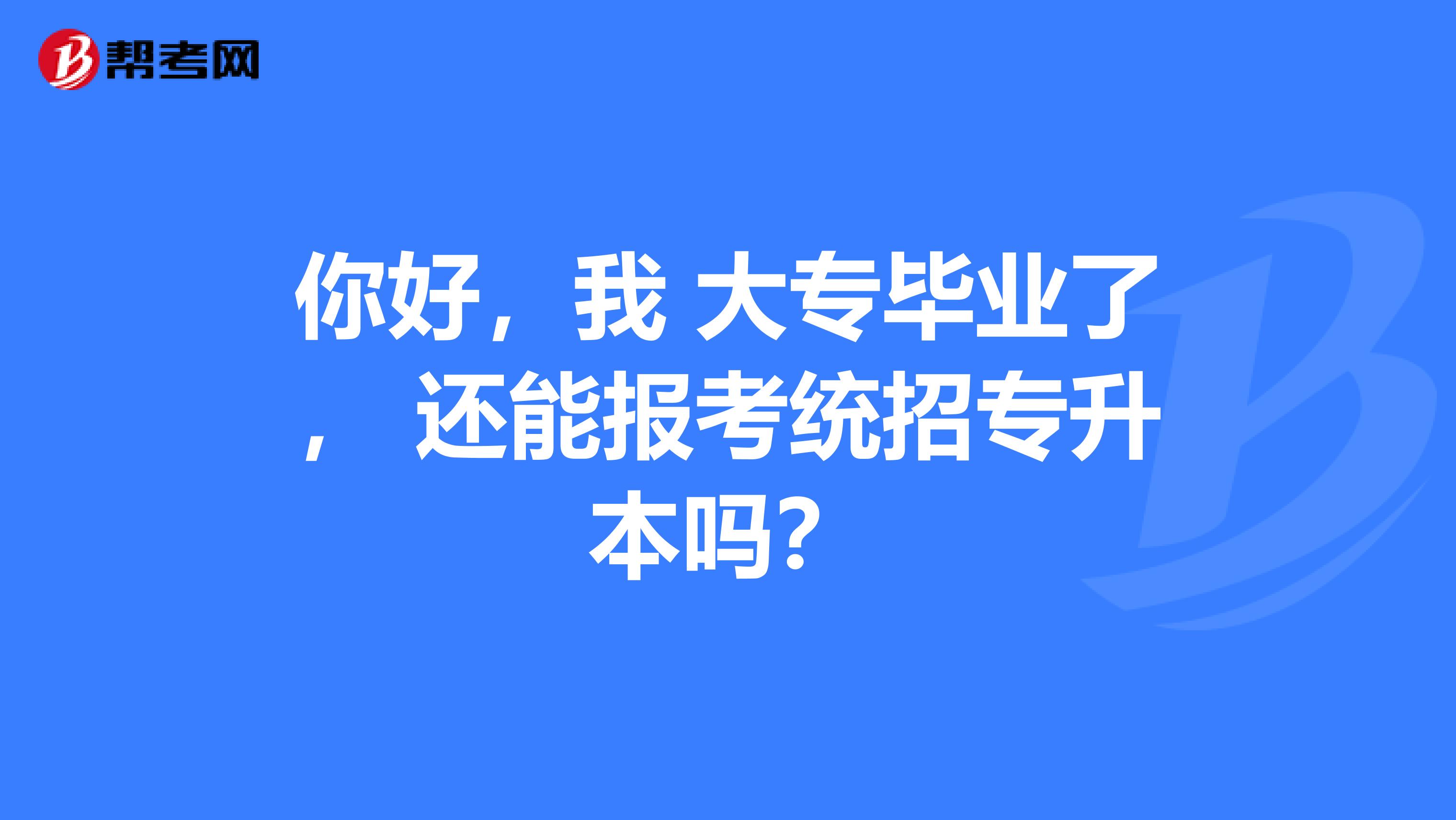 你好,我 大专毕业了, 还能报考统招专升本吗?