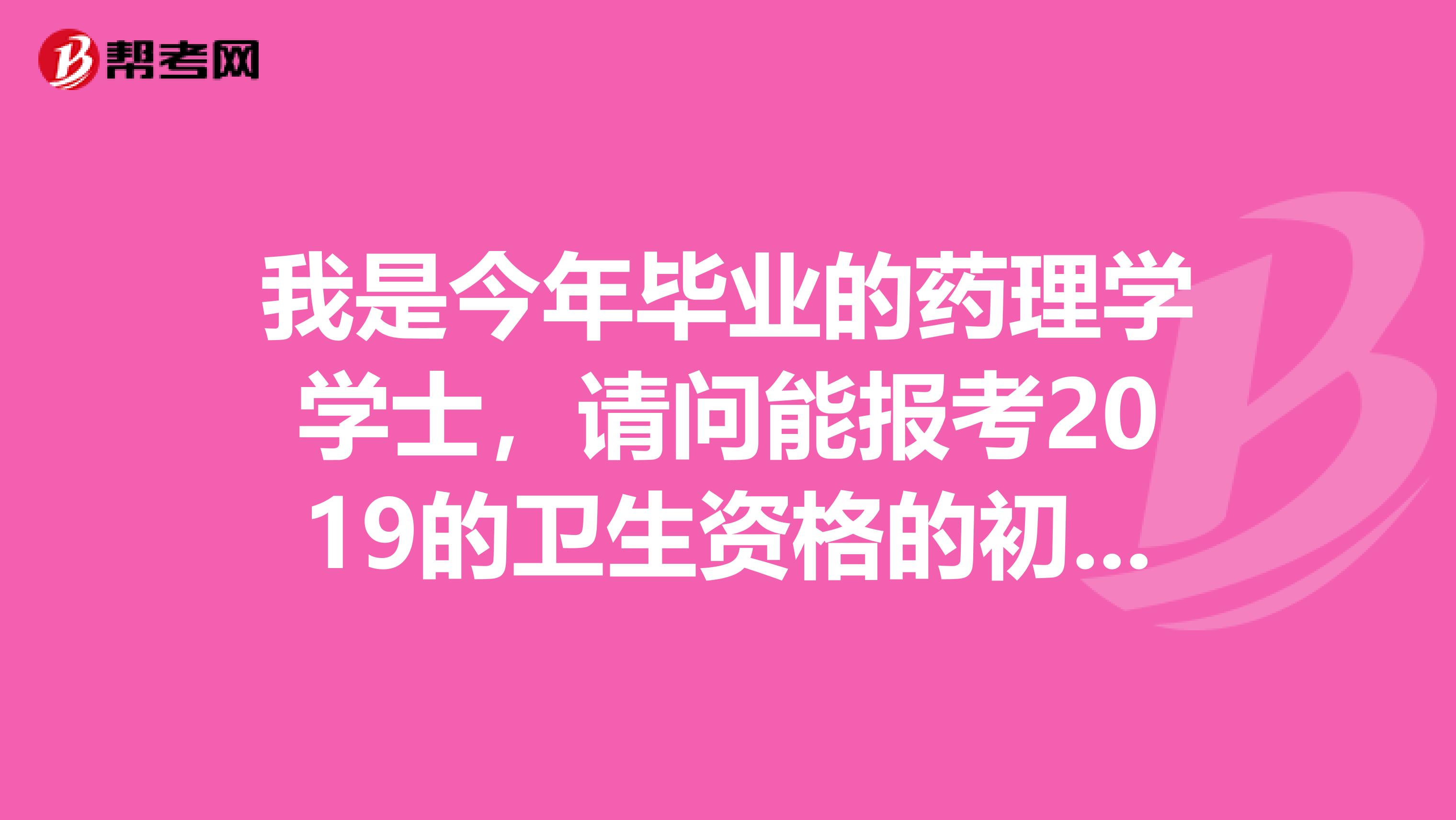 我是今年畢業的藥理學學士，請問能報考2019的衛生資格的初級藥師考試嗎？在制藥公司上班能有資格報名嗎？