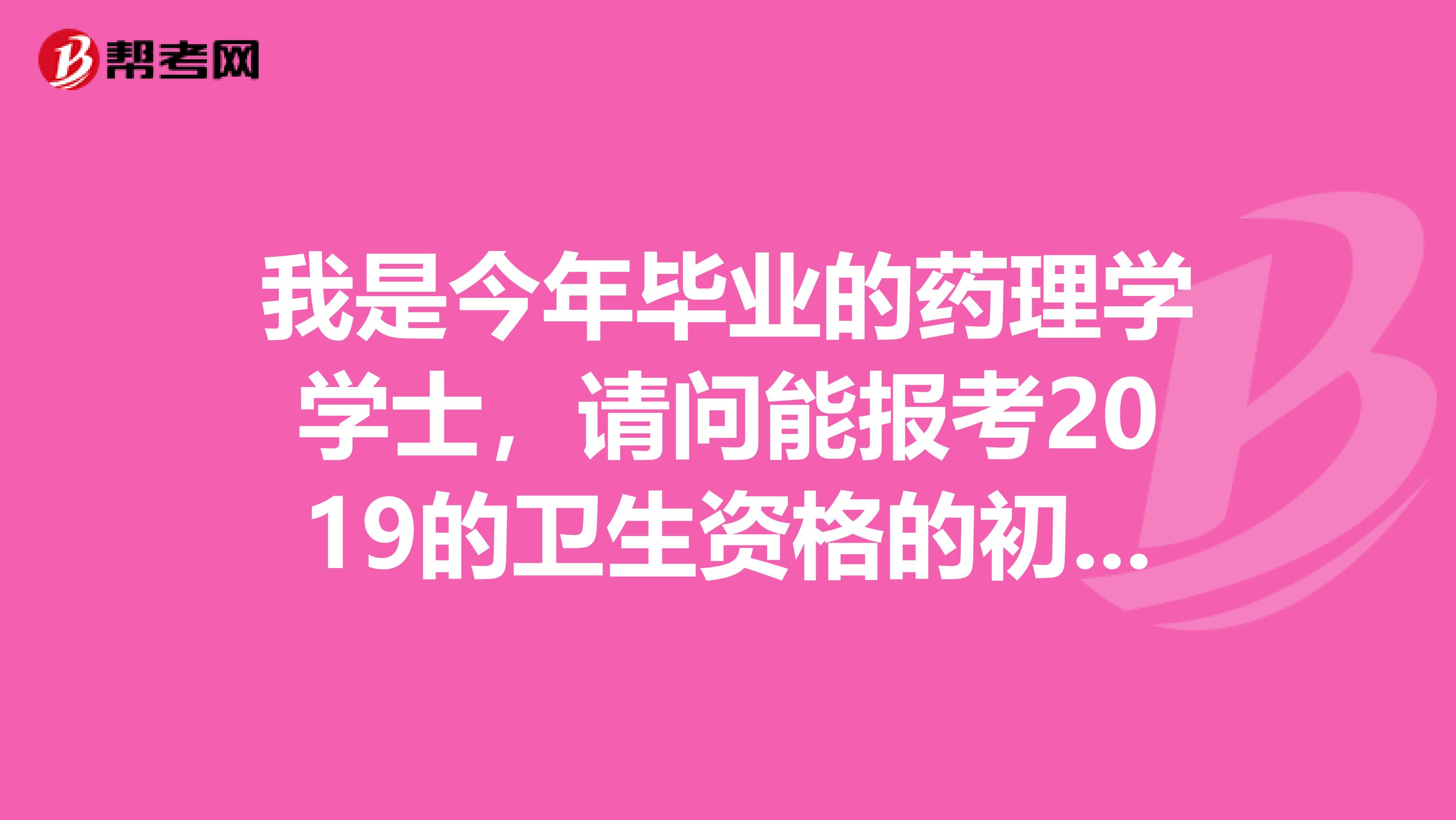 我是今年毕业的药理学学士，请问能报考2019的卫生资格的初级药师考试吗？在制药公司上班能有资格报名吗？