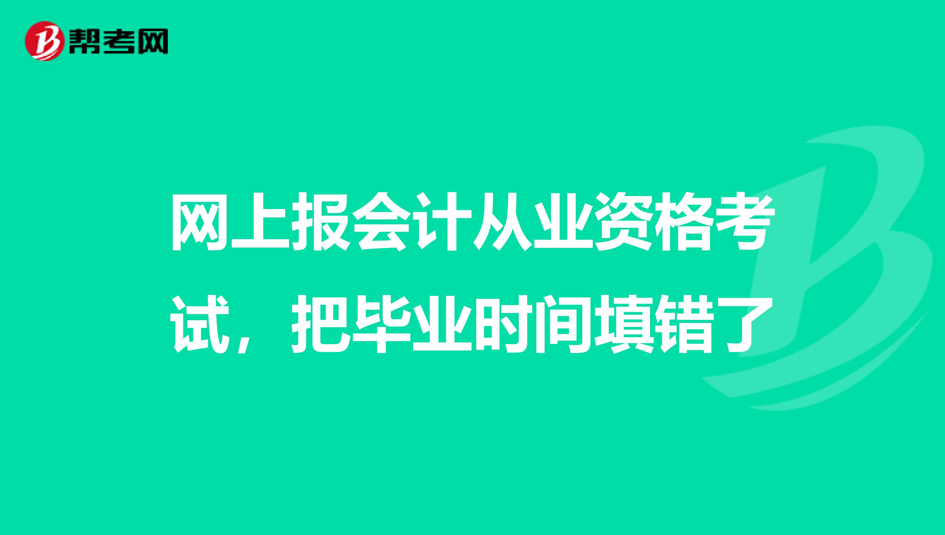 网上报会计从业资格考试,把毕业时间填错了