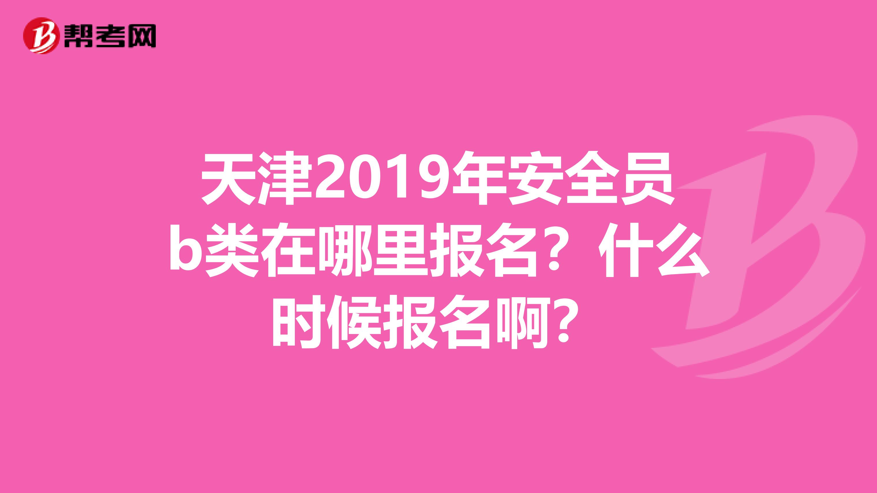 天津2019年安全员b类在哪里报名？什么时候报名啊？