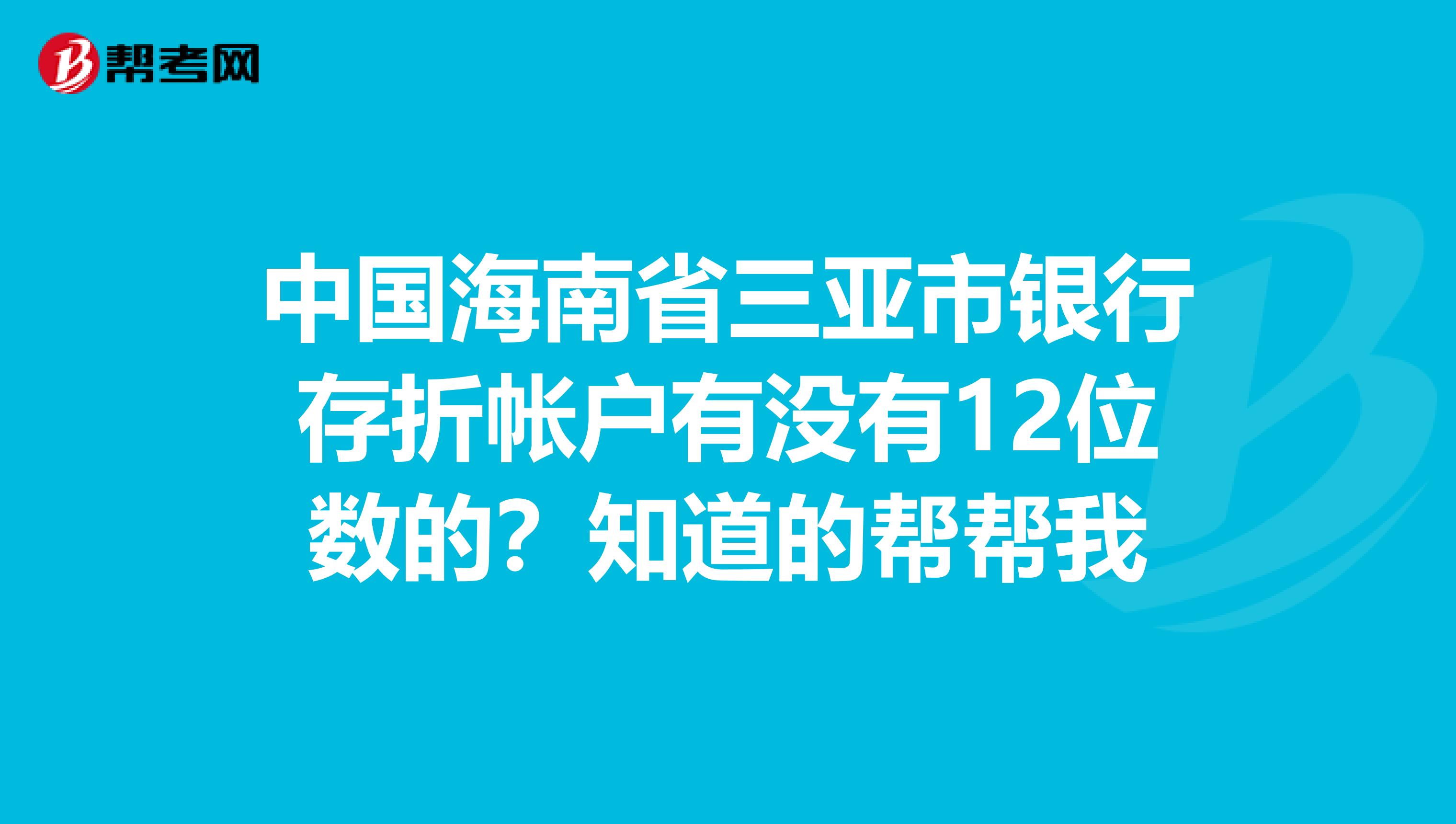 中国海南省三亚市银行存折帐户有没有12位数的？知道的帮帮我