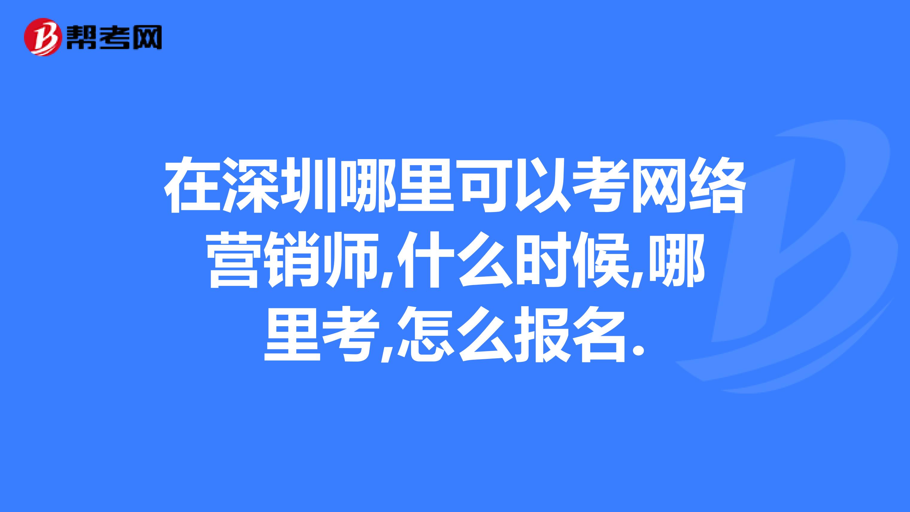 在深圳哪里可以考网络营销师,什么时候,哪里考,怎么报名.