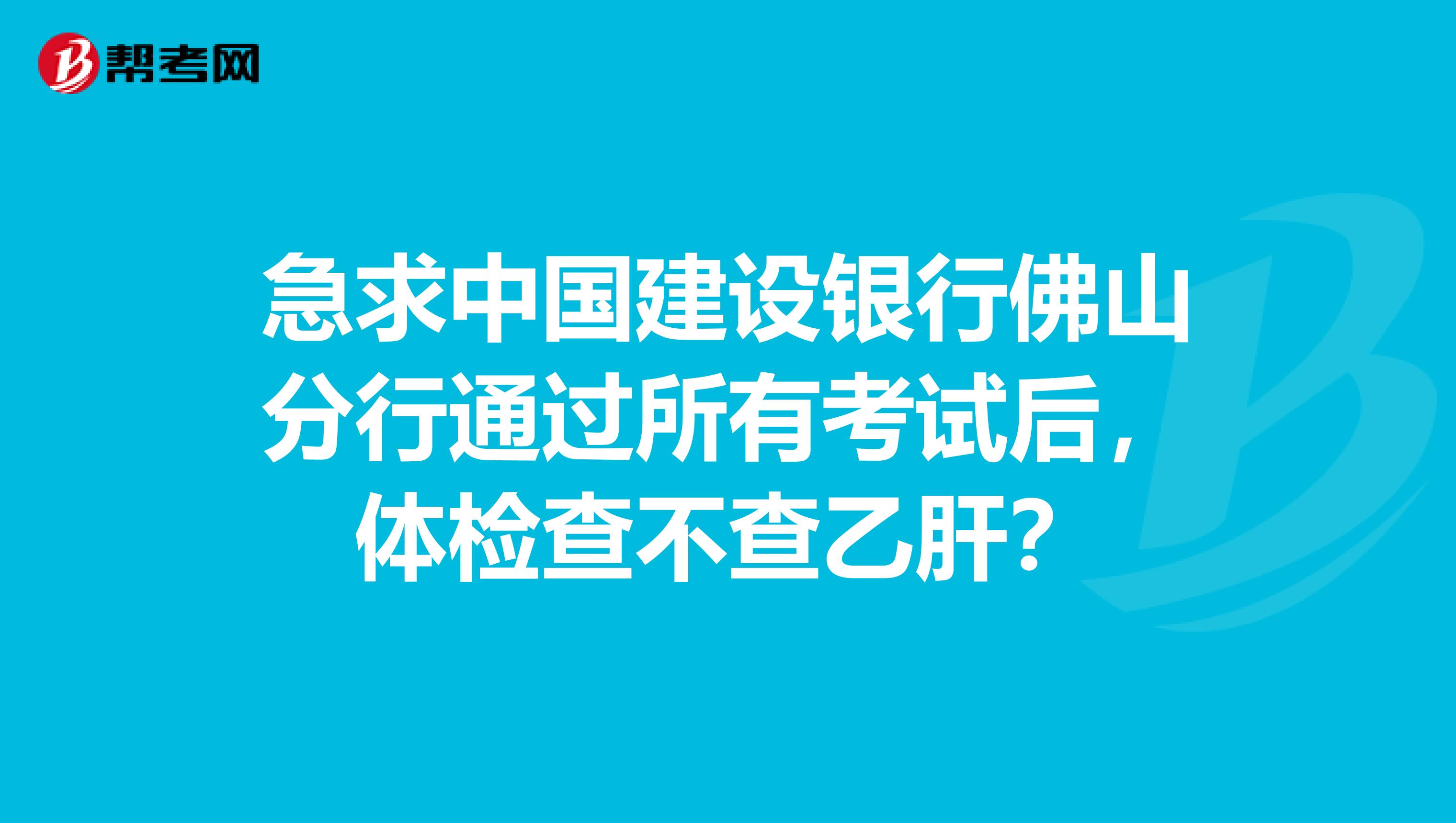 急求中国建设银行佛山分行通过所有考试后,体检查不查乙肝?