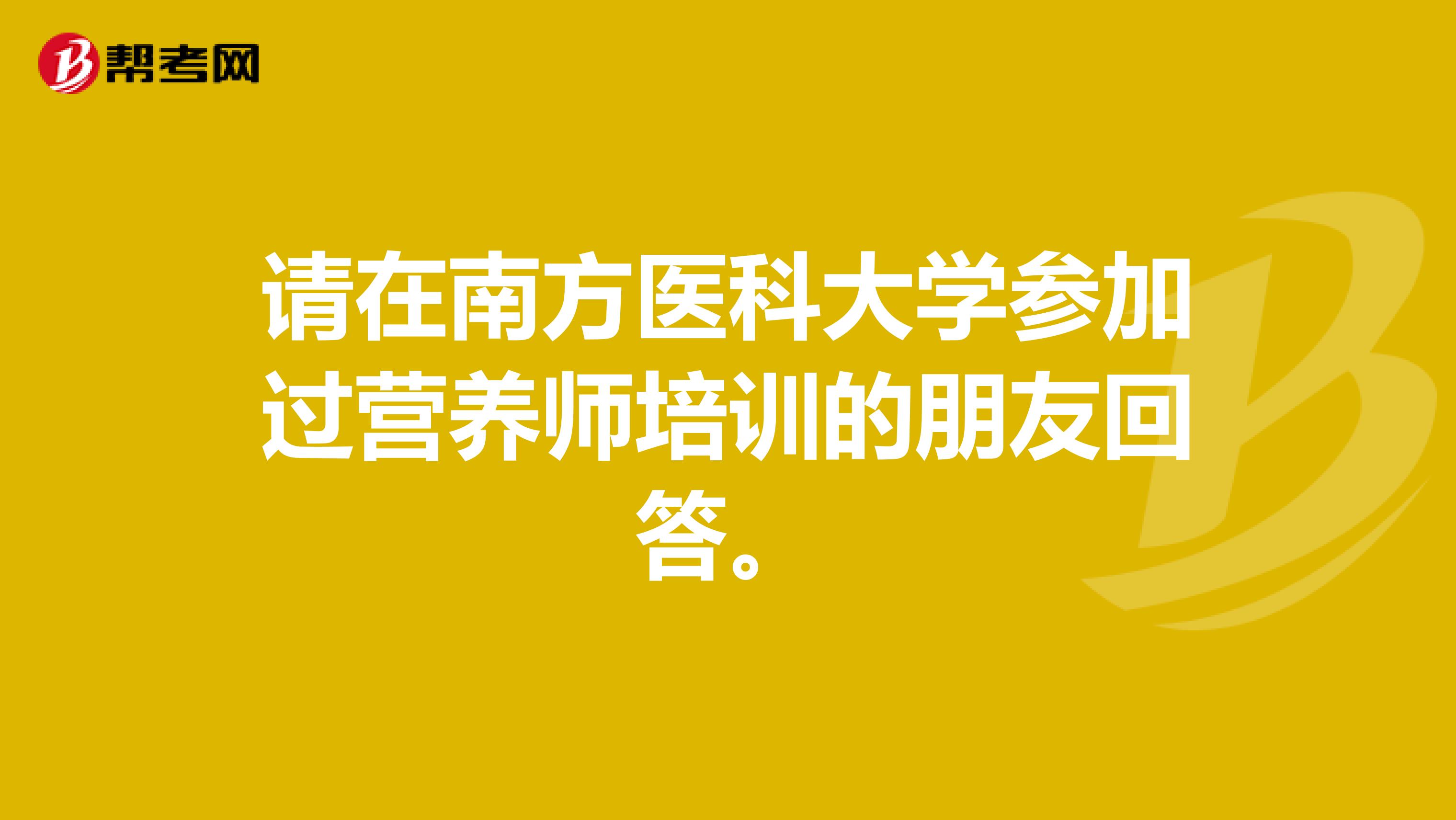 请在南方医科大学参加过营养师培训的朋友回答。