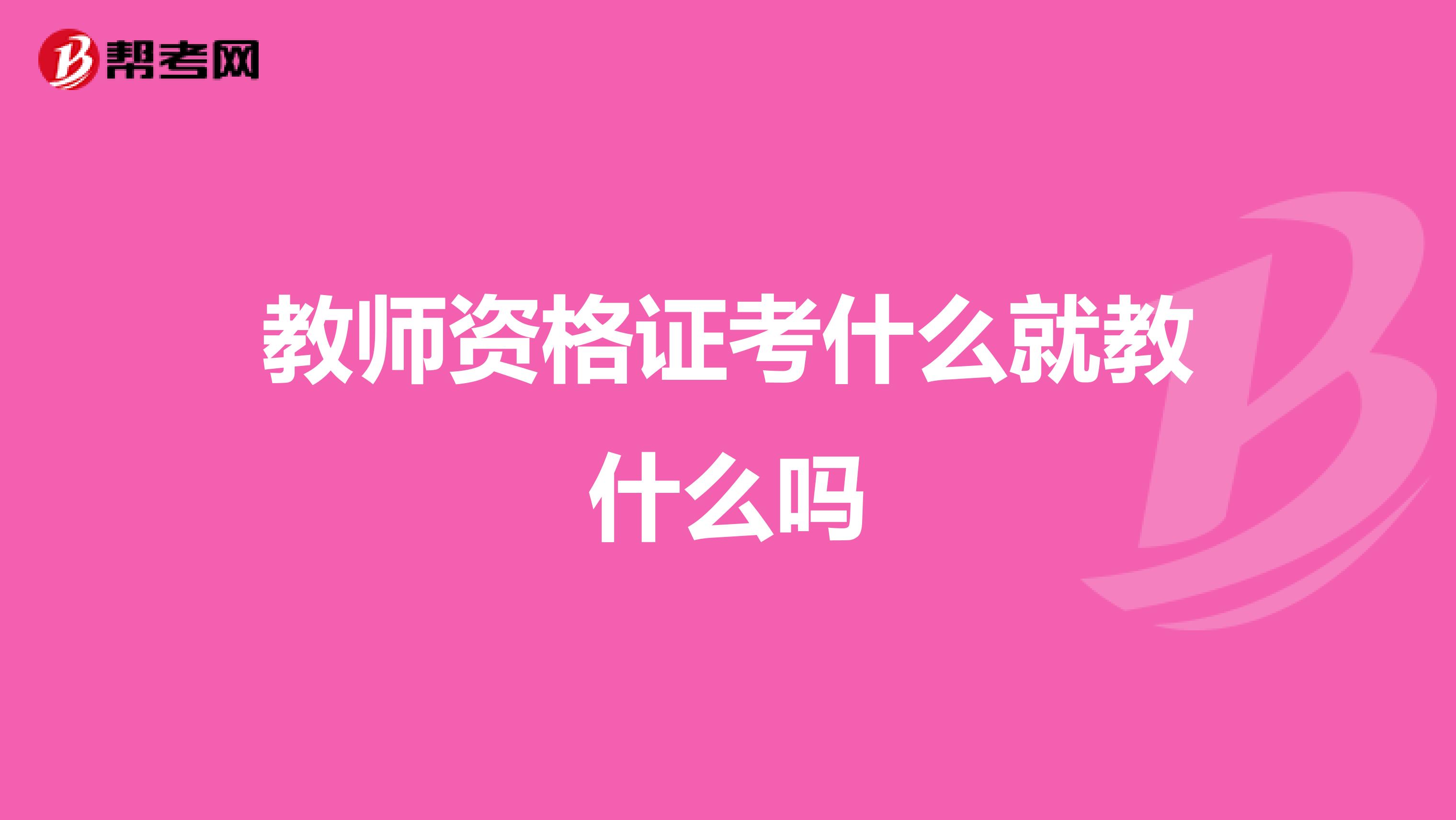 教师资格证考什么就教什么吗