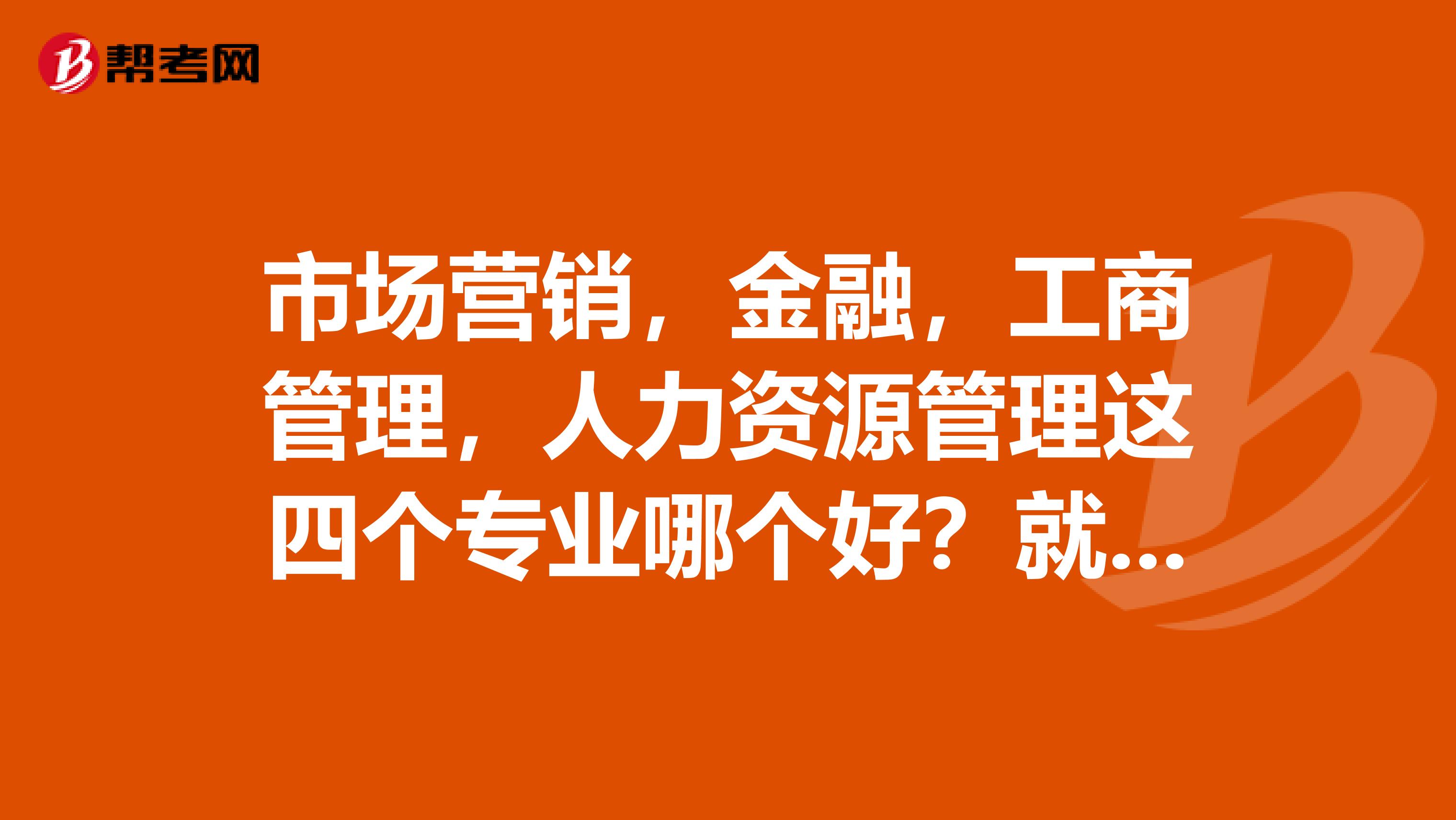 市场营销，金融，工商管理，人力资源管理这四个专业哪个好？就业，考试界不考试界，和出国深造方面