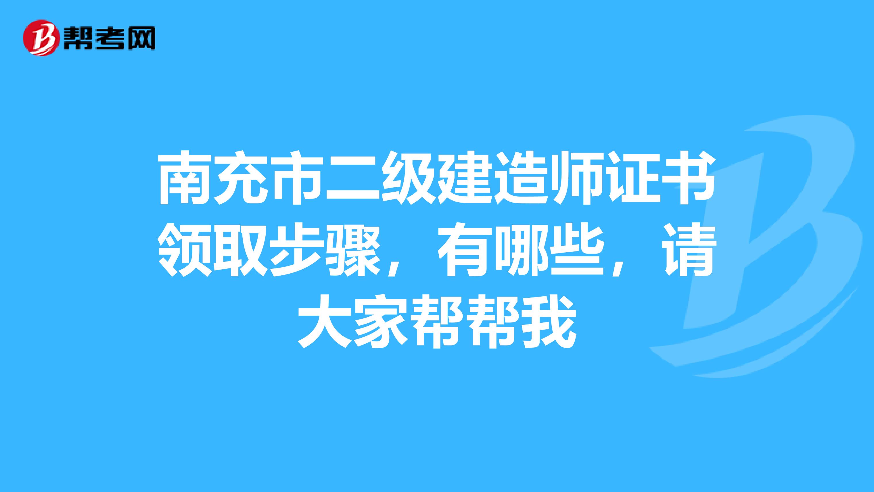 南充市二级建造师证书领取步骤,有哪些,请大家帮帮我