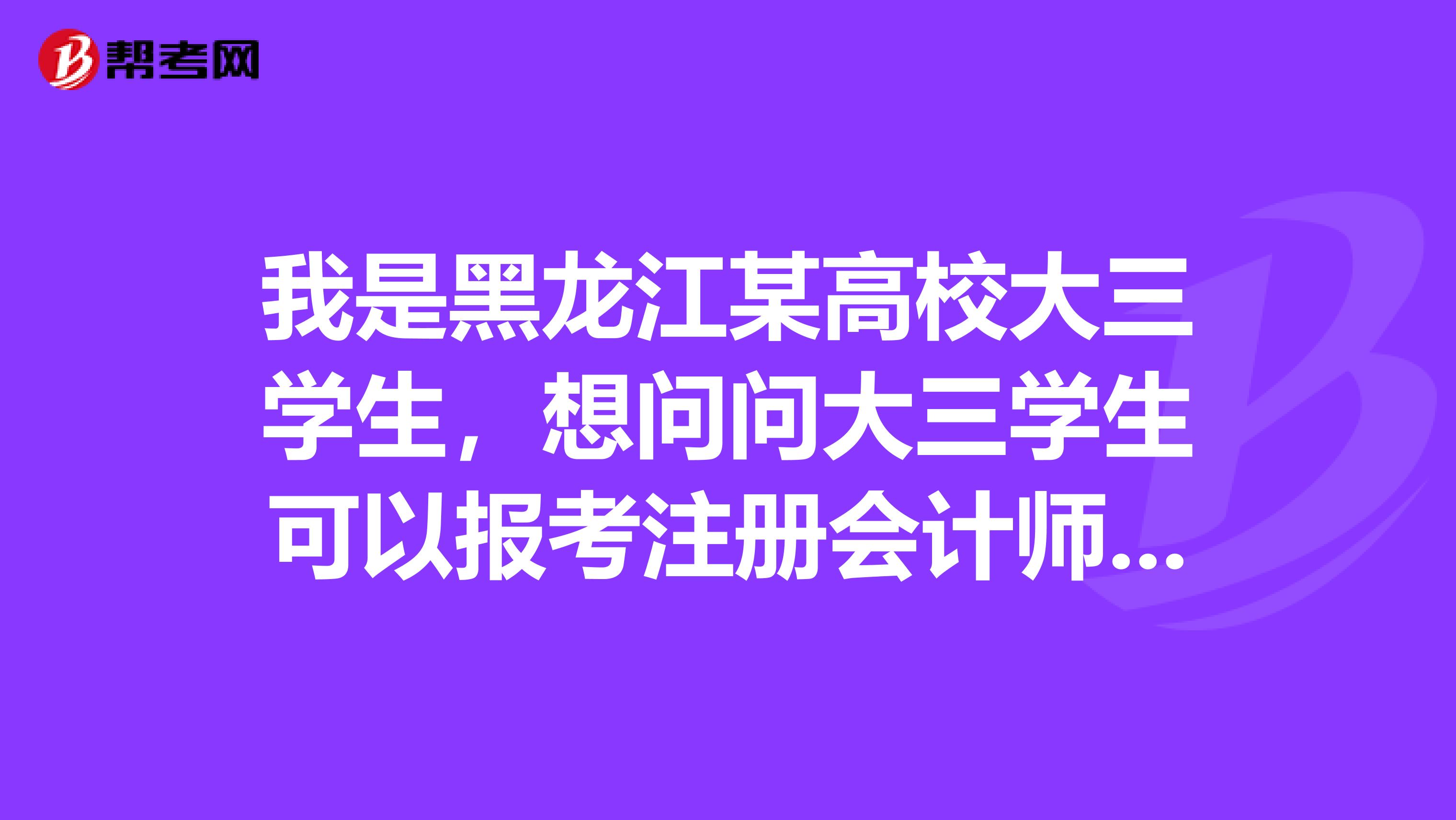 我是黑龍江某高校大三學生，想問問大三學生可以報考注冊會計師嗎？