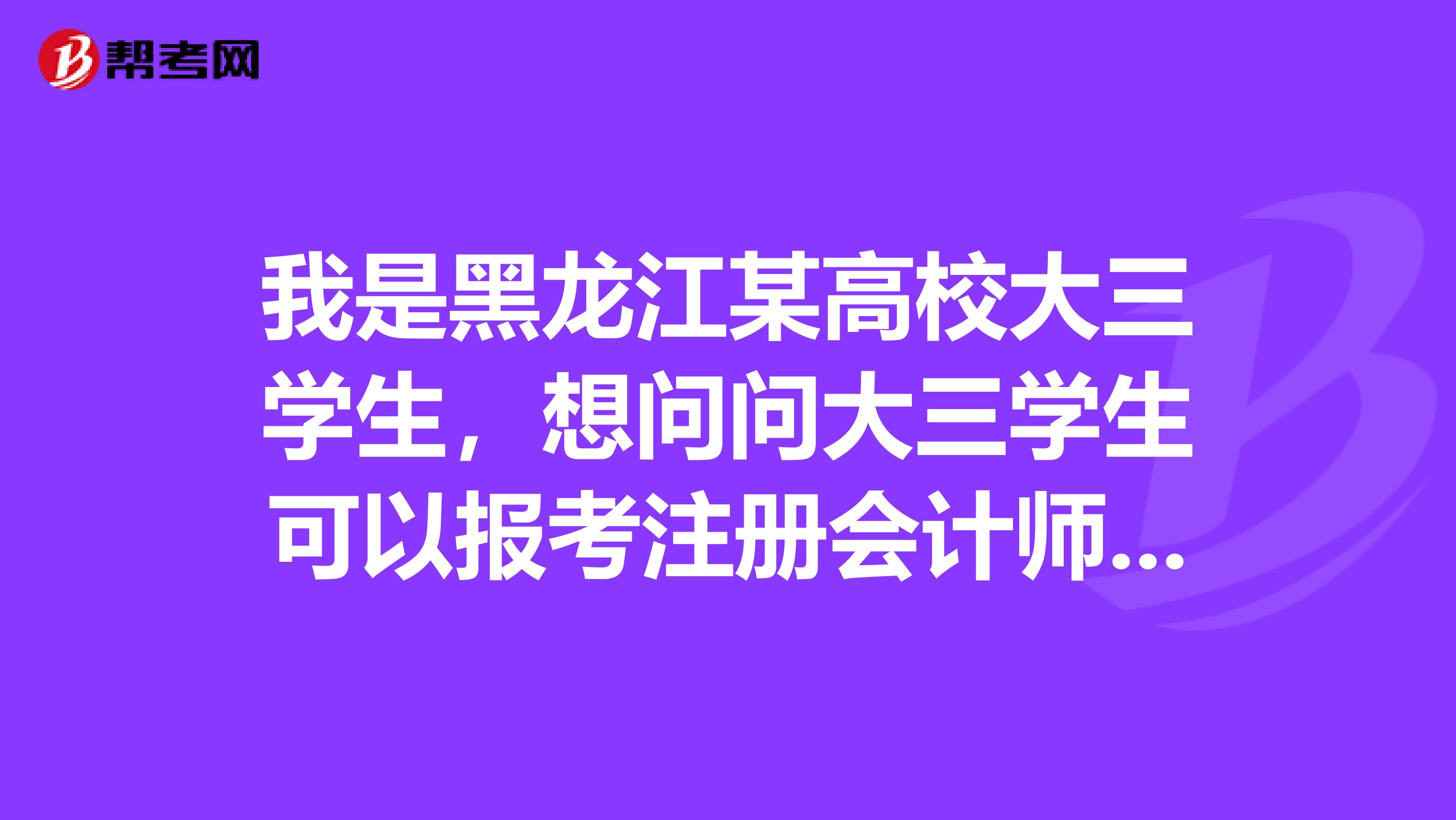 我是黑龙江某高校大三学生，想问问大三学生可以报考注册会计师吗？