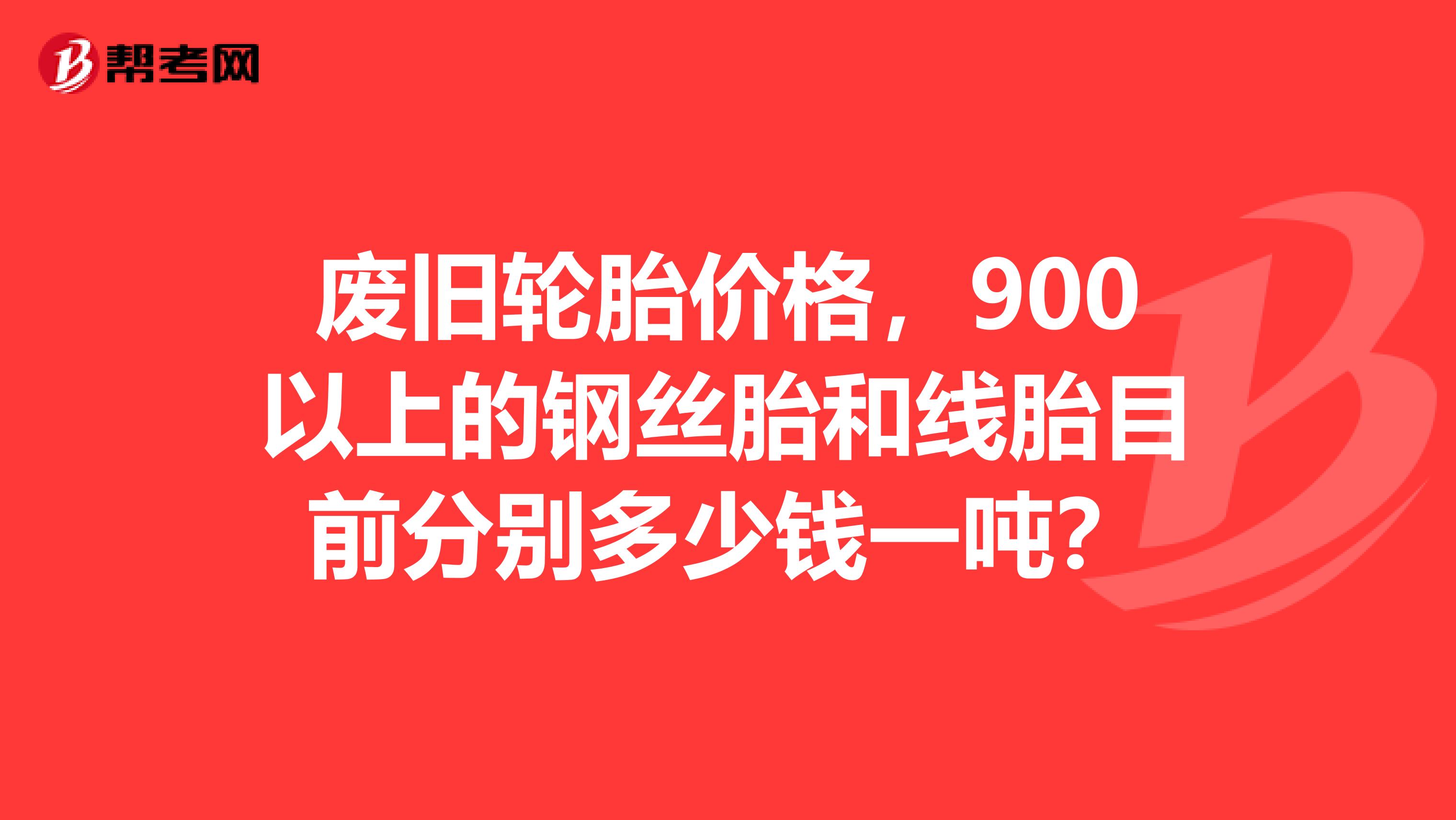 废旧轮胎价格,900以上的钢丝胎和线胎目前分别多少钱一吨?