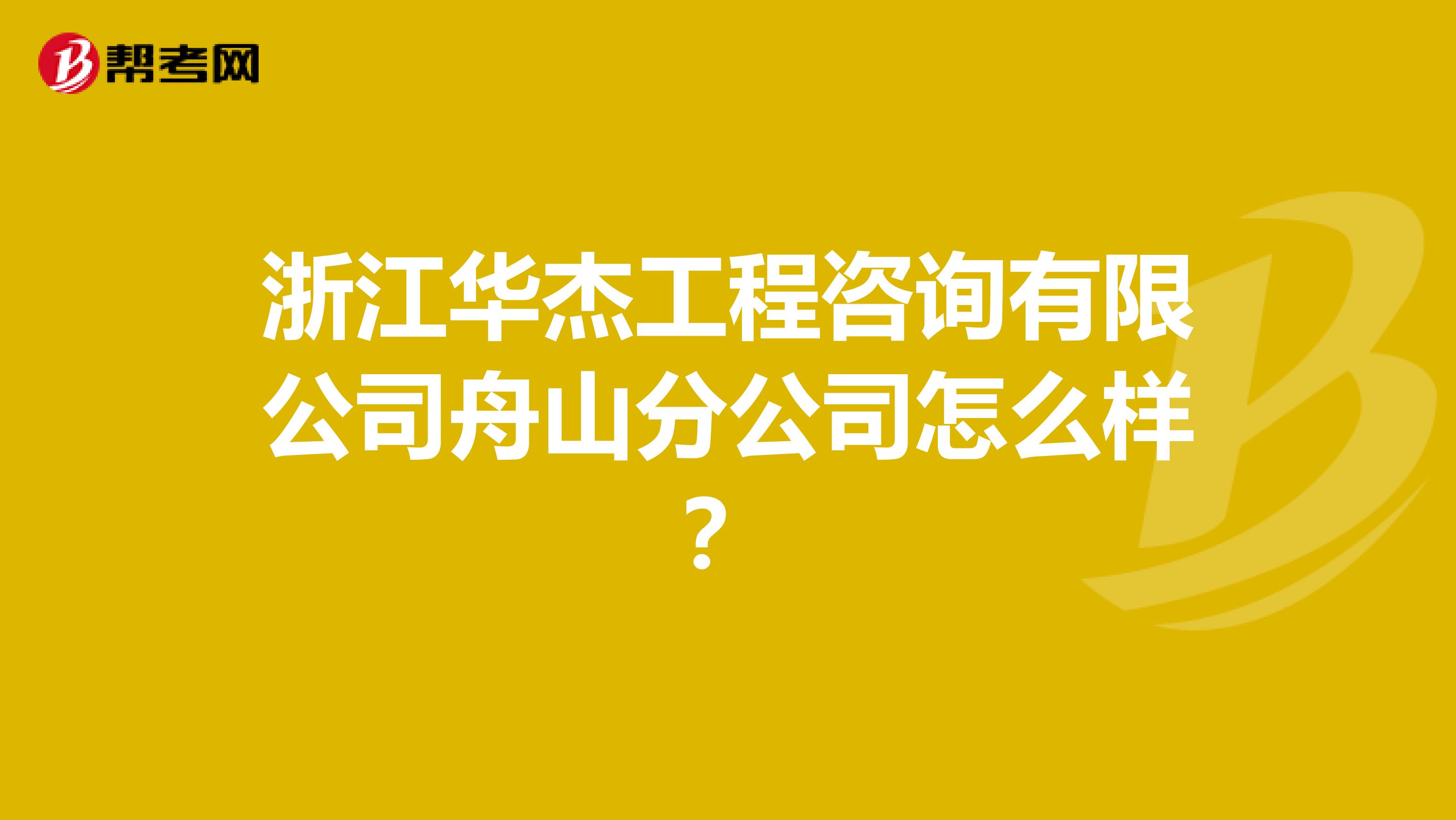 浙江华杰工程咨询有限公司舟山分公司怎么样？