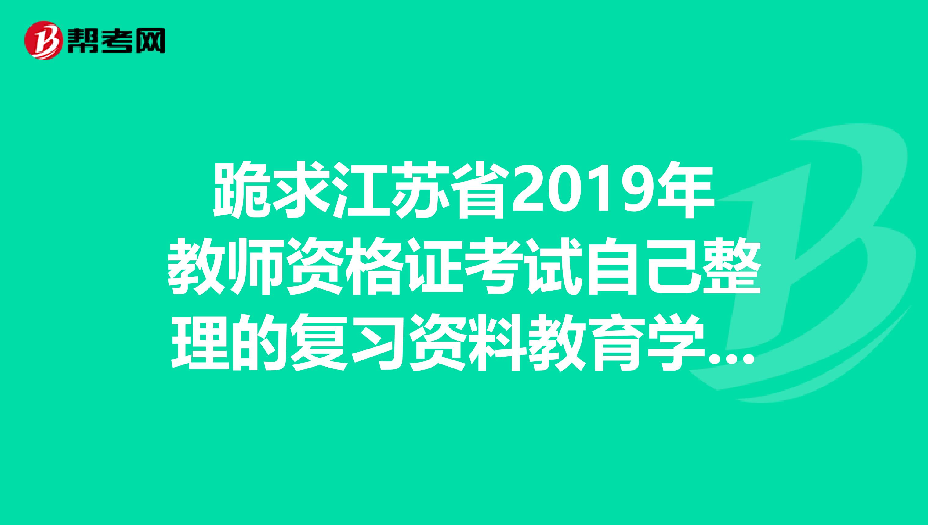 跪求江蘇省2019年教師資格證考試自己整理的復習資料教育學教育心理學非常感謝
