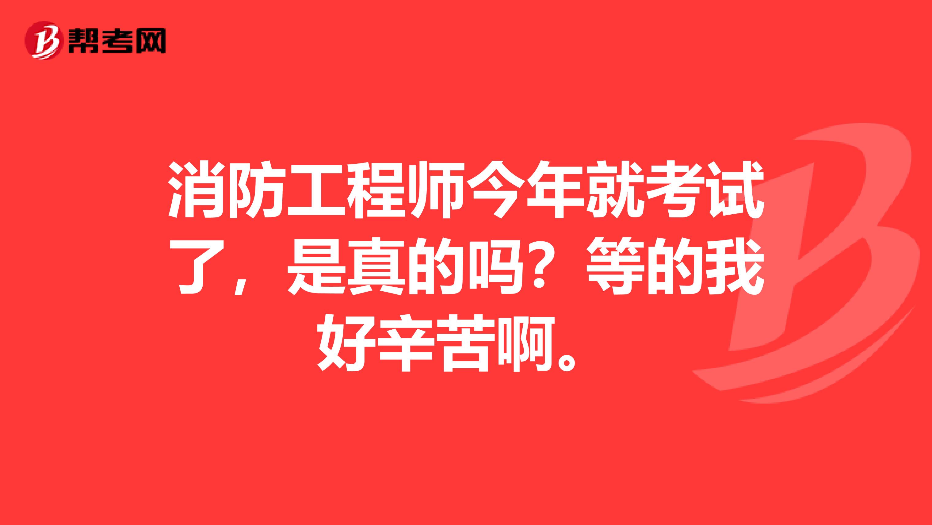 消防工程师今年就考试了,是真的吗?等的我好辛苦啊。