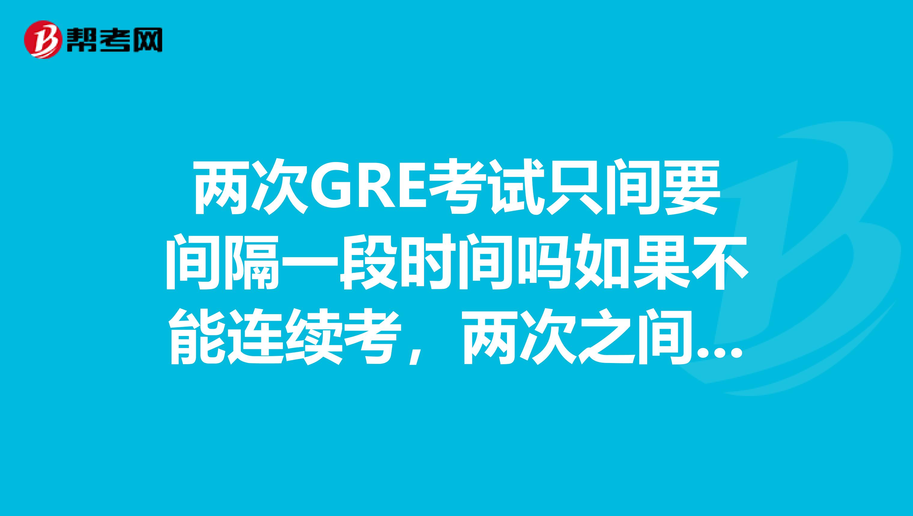 两次GRE考试只间要间隔一段时间吗如果不能连续考,两次之间要间隔多长时间呢
