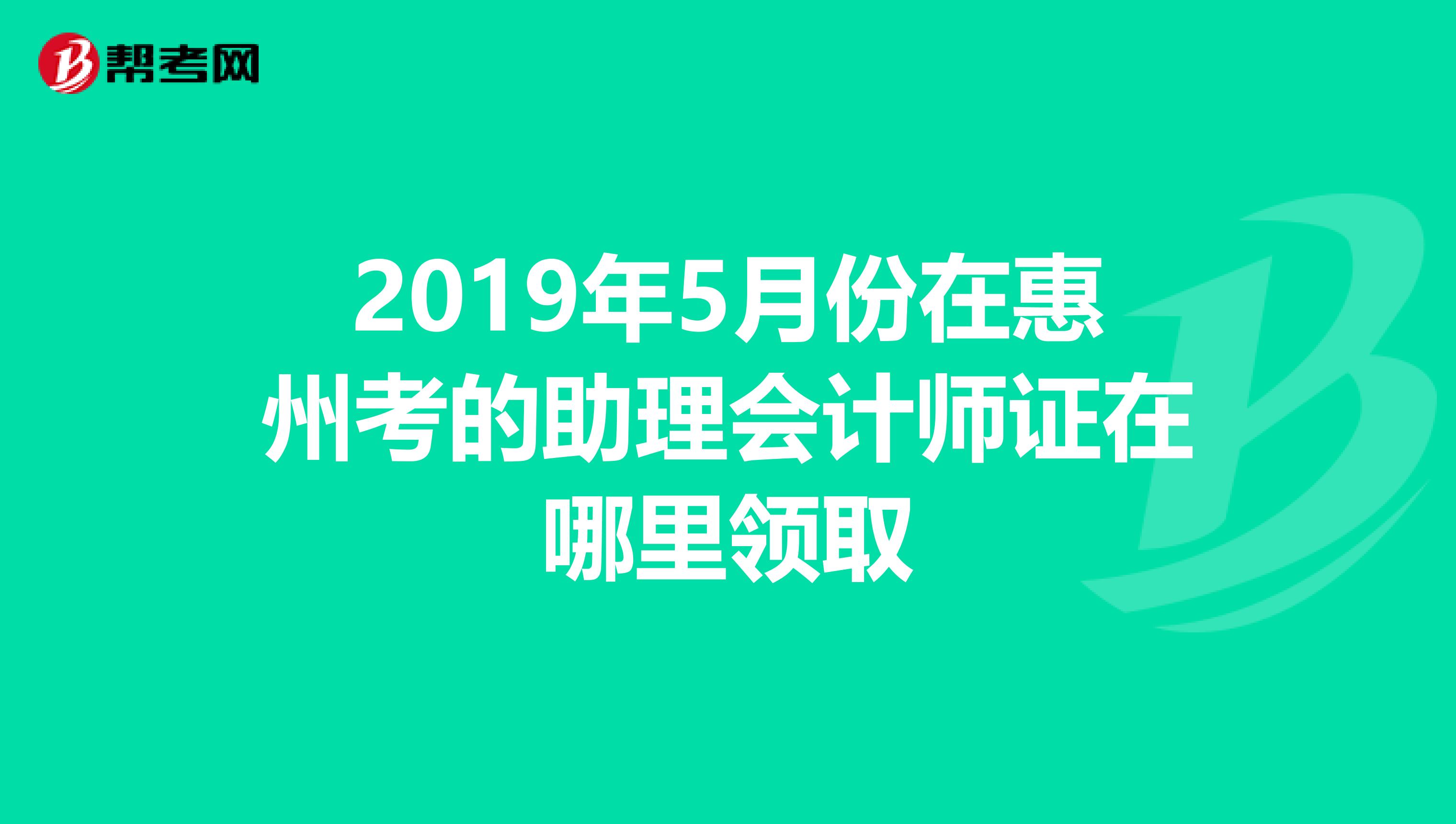 2019年5月份在惠州考的助理会计师证在哪里领取