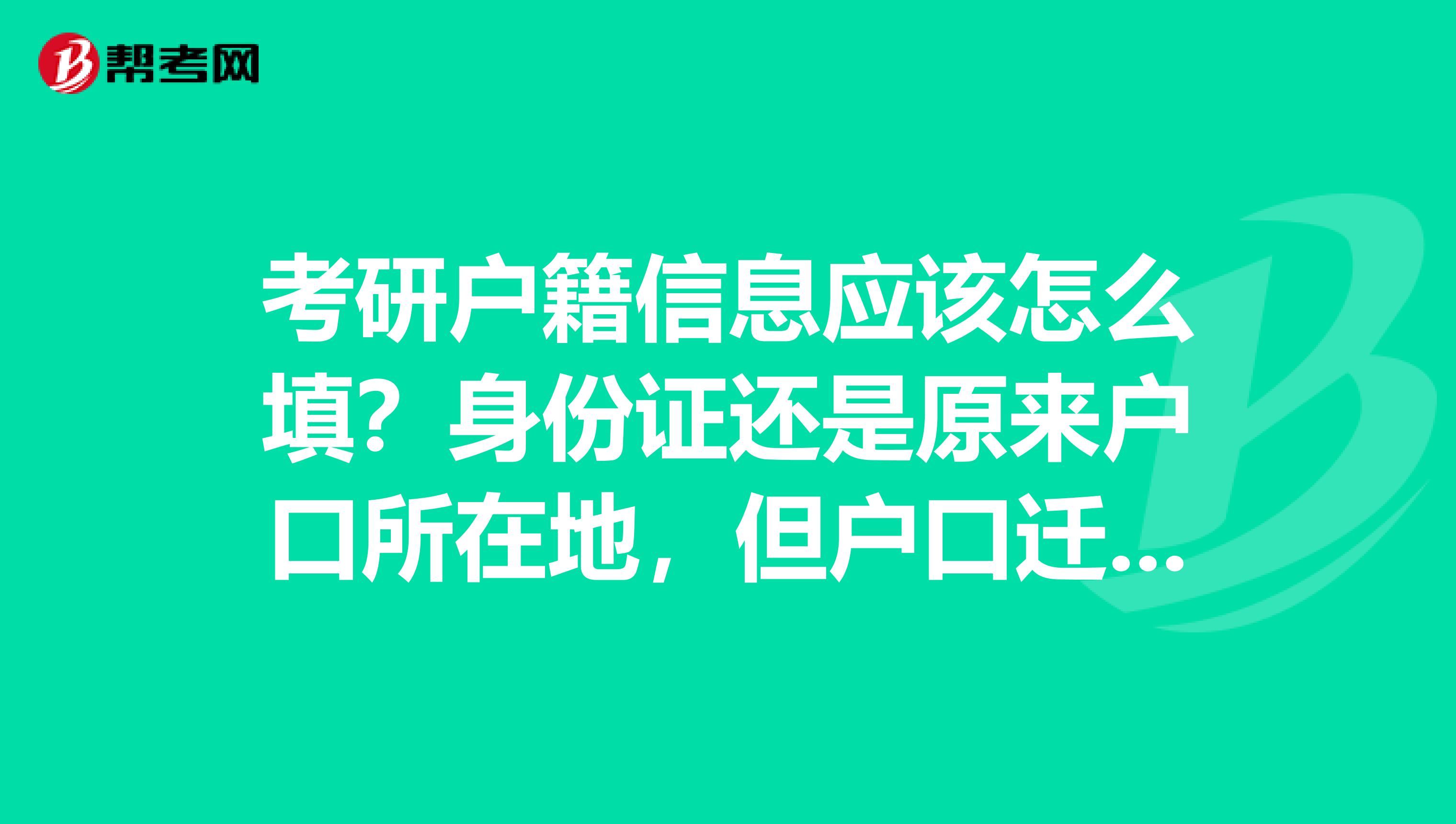 考研户籍信息应该怎么填？身份证还是原来户口所在地，但户口迁到了学校啊？