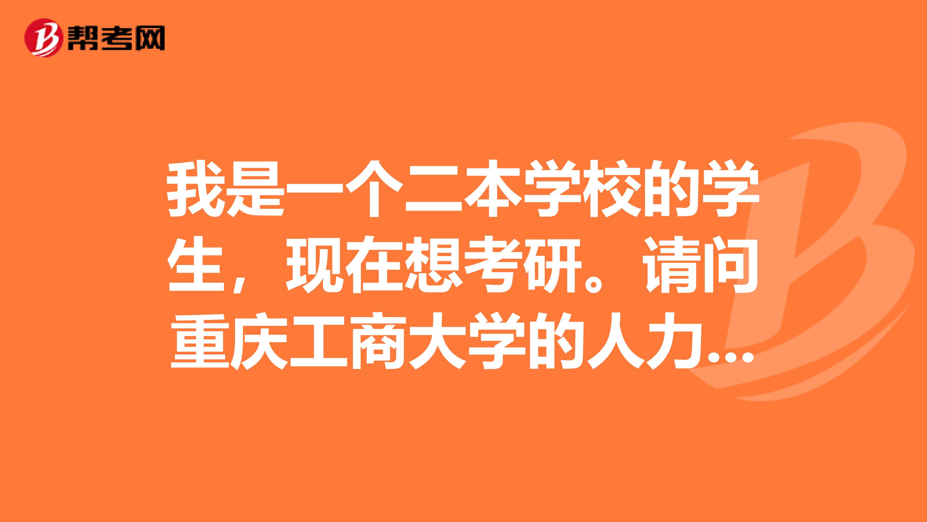 我是一个二本学校的学生,现在想考研。请问重庆工商大学的人力资源管理专业怎么样?