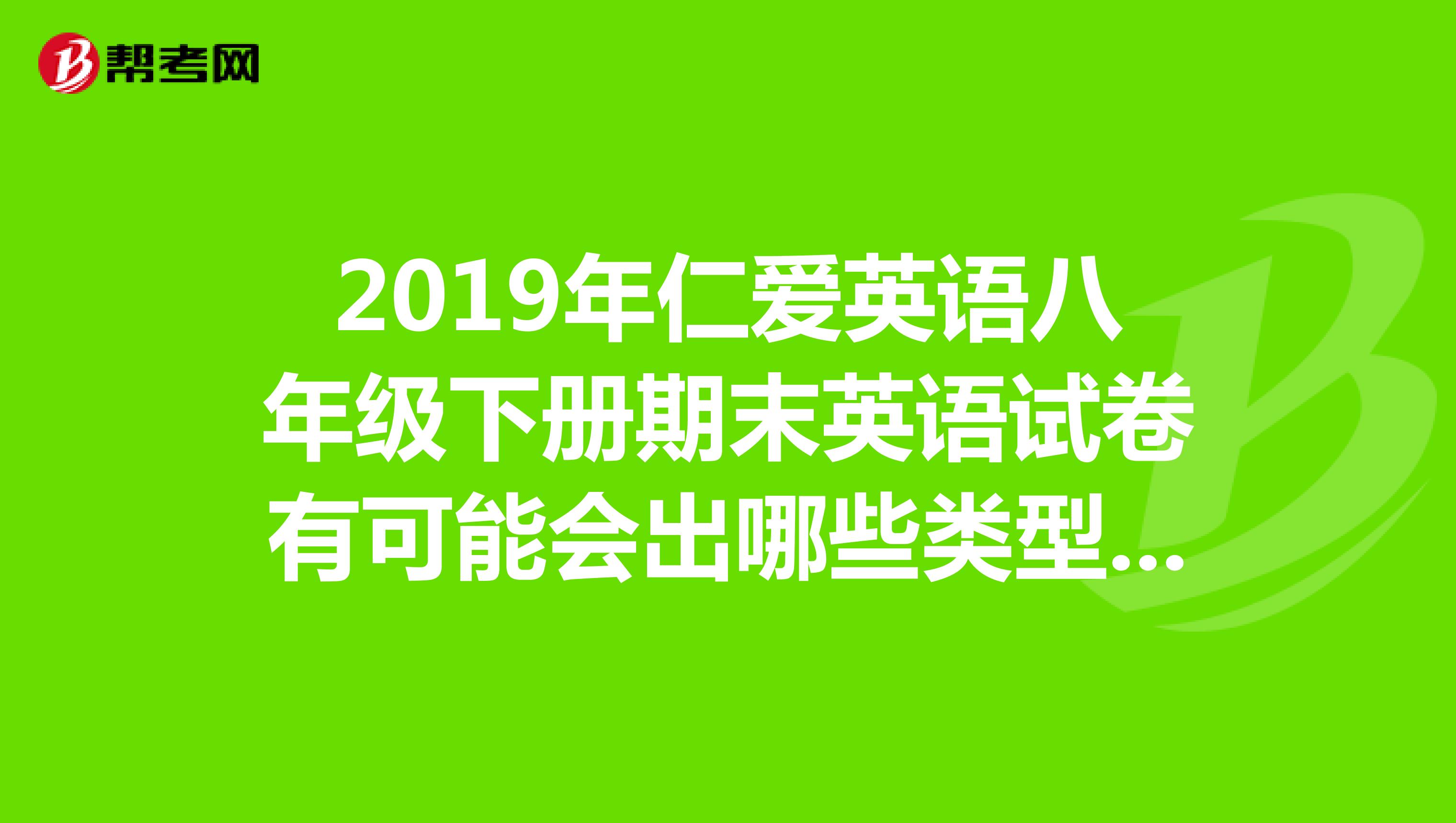 2019年仁爱英语八年级下册期末英语试卷有可能会出哪些类型的作文?