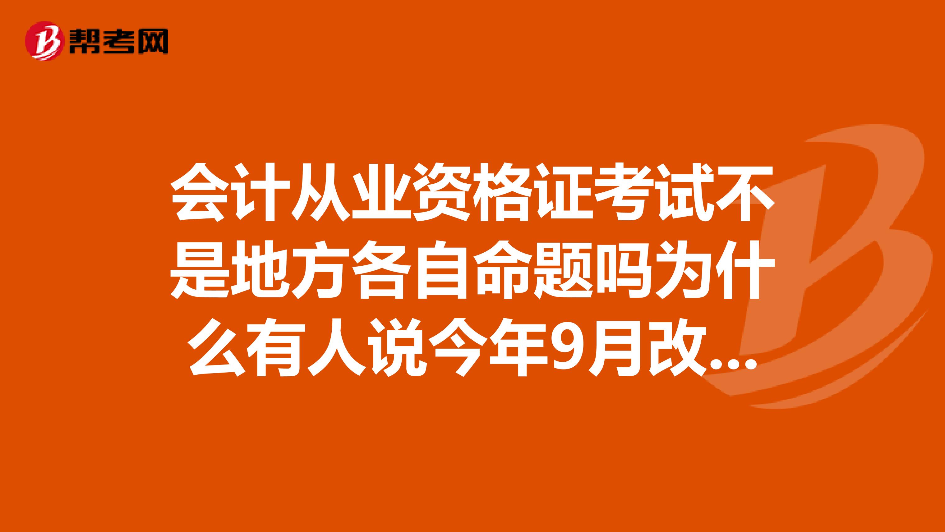 會(huì)計(jì)從業(yè)資格證考試不是地方各自命題嗎為什么有人說(shuō)今年9月改成全國(guó)統(tǒng)一命題？求解答，一定要詳細(xì)，確定