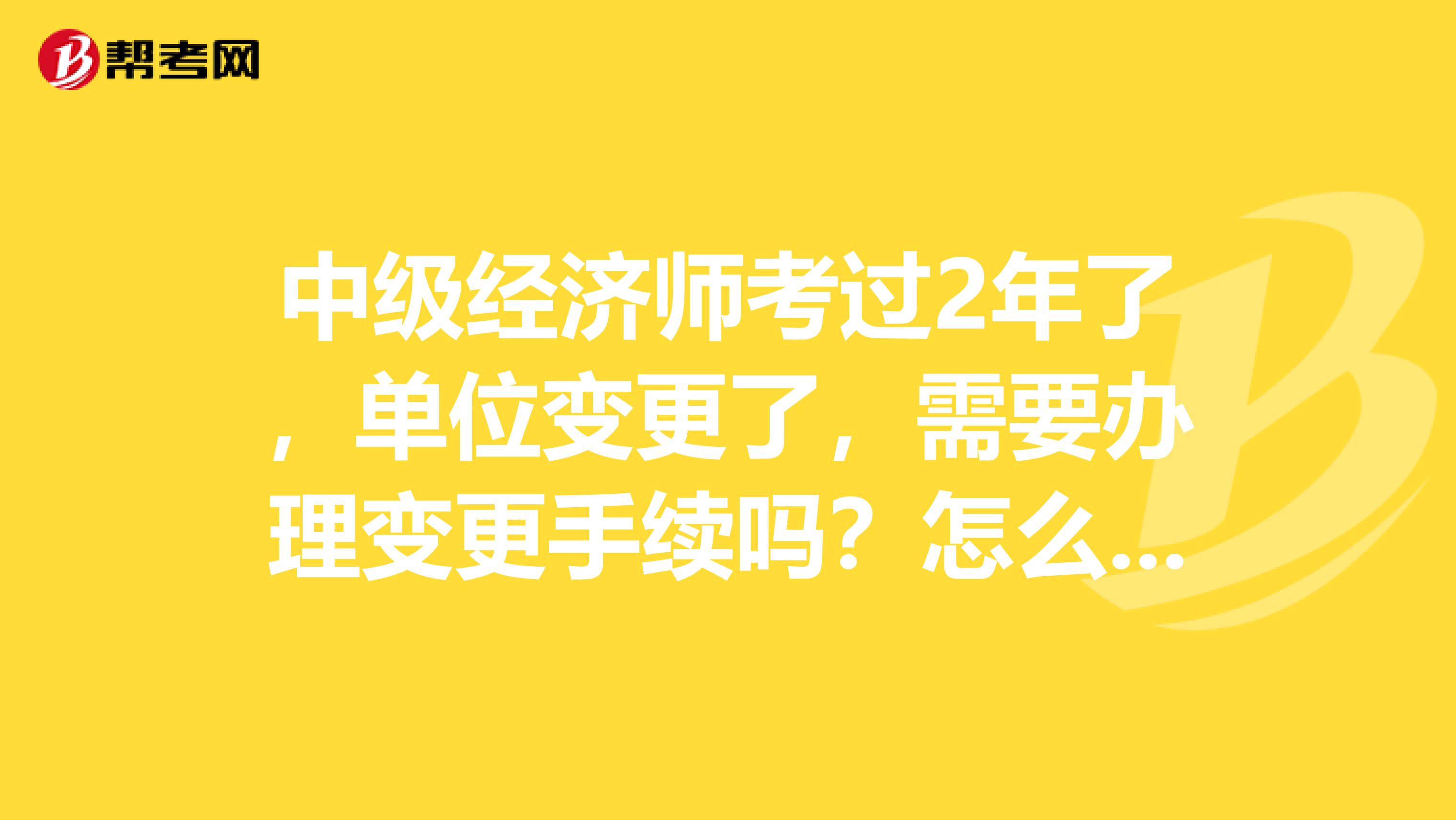 中级经济师考过2年了，单位变更了，需要办理变更手续吗？怎么办理呢？