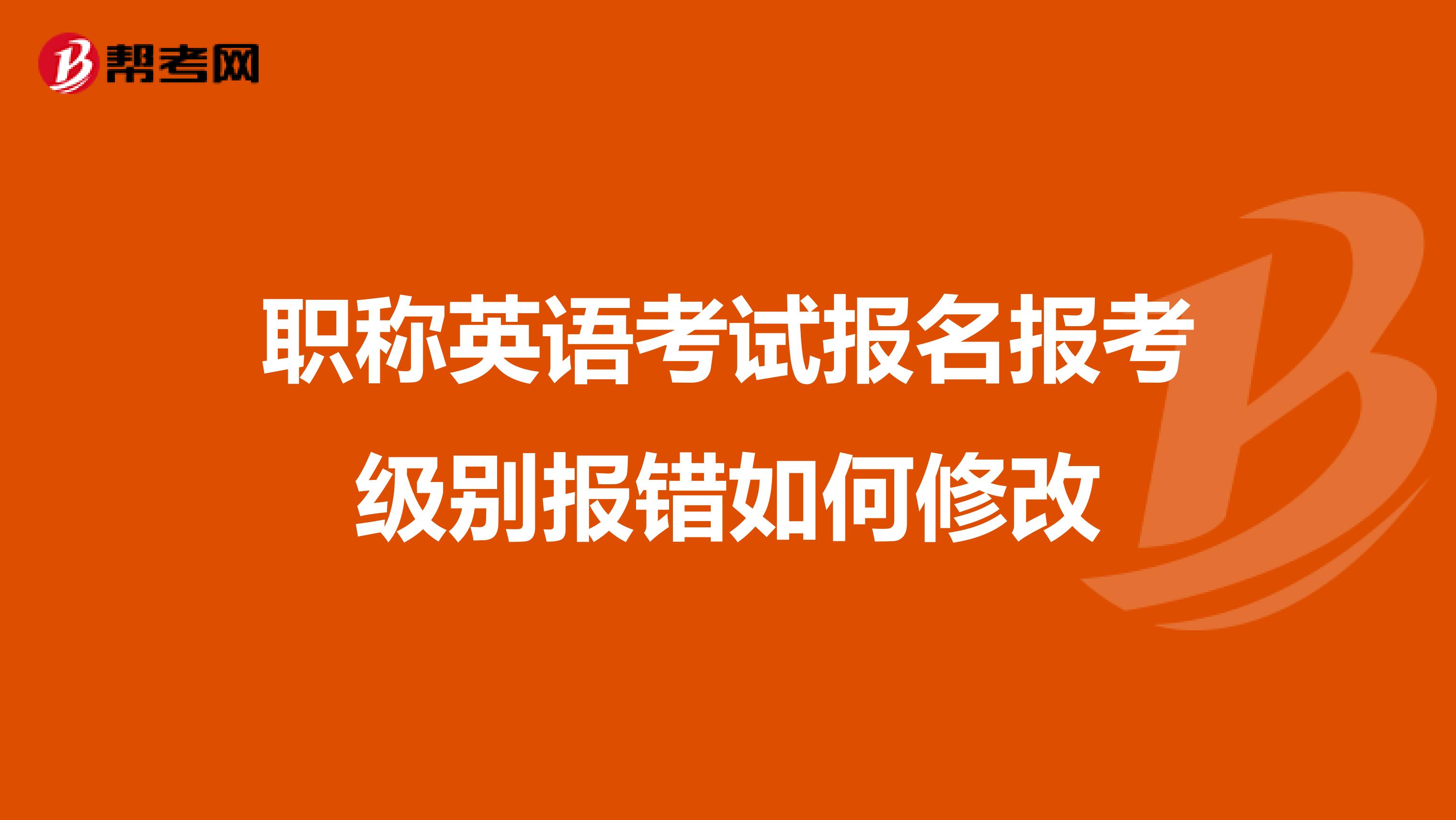 职称英语考试报名报考级别报错如何修改