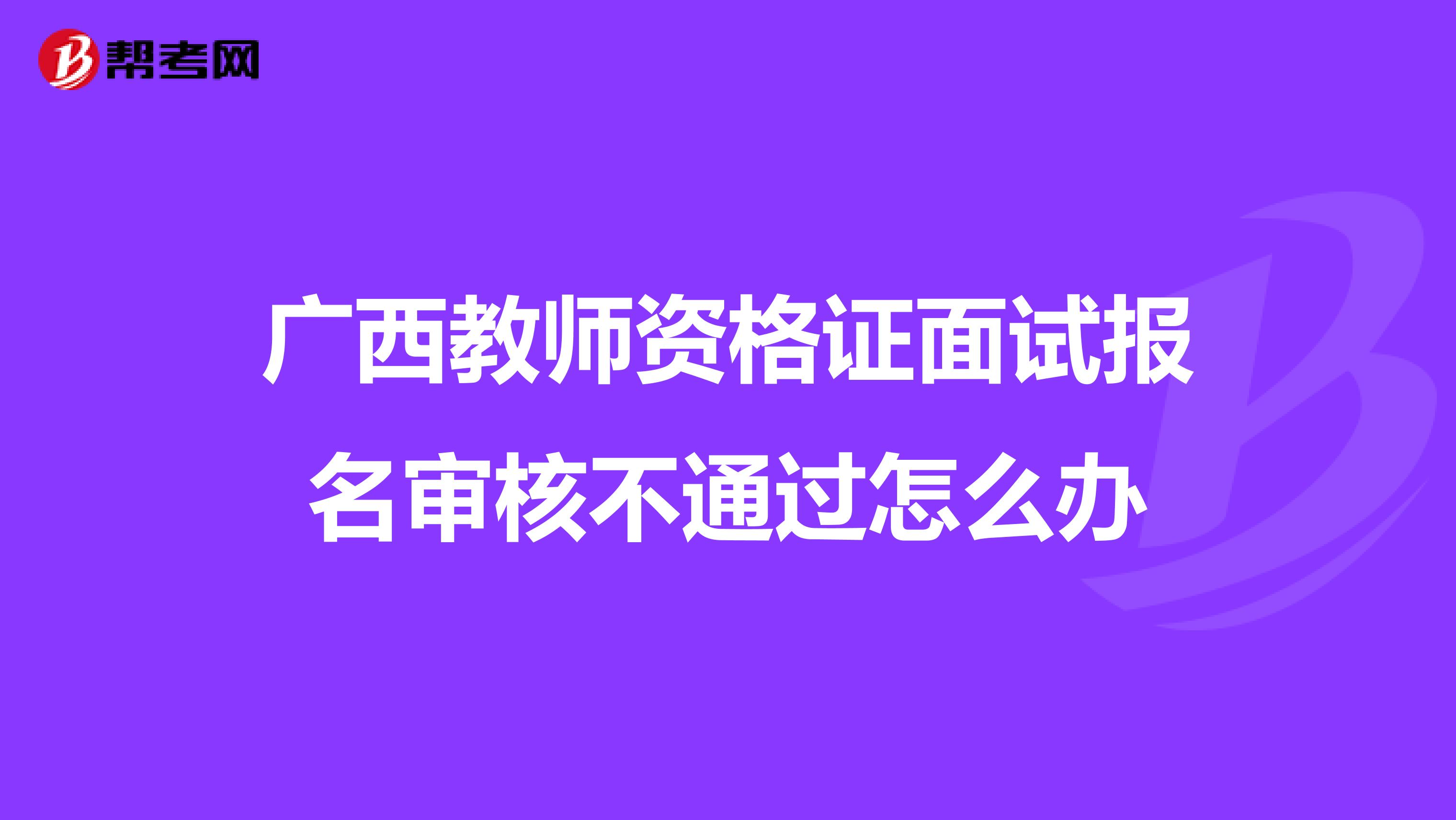 广西教师资格证面试报名审核不通过怎么办